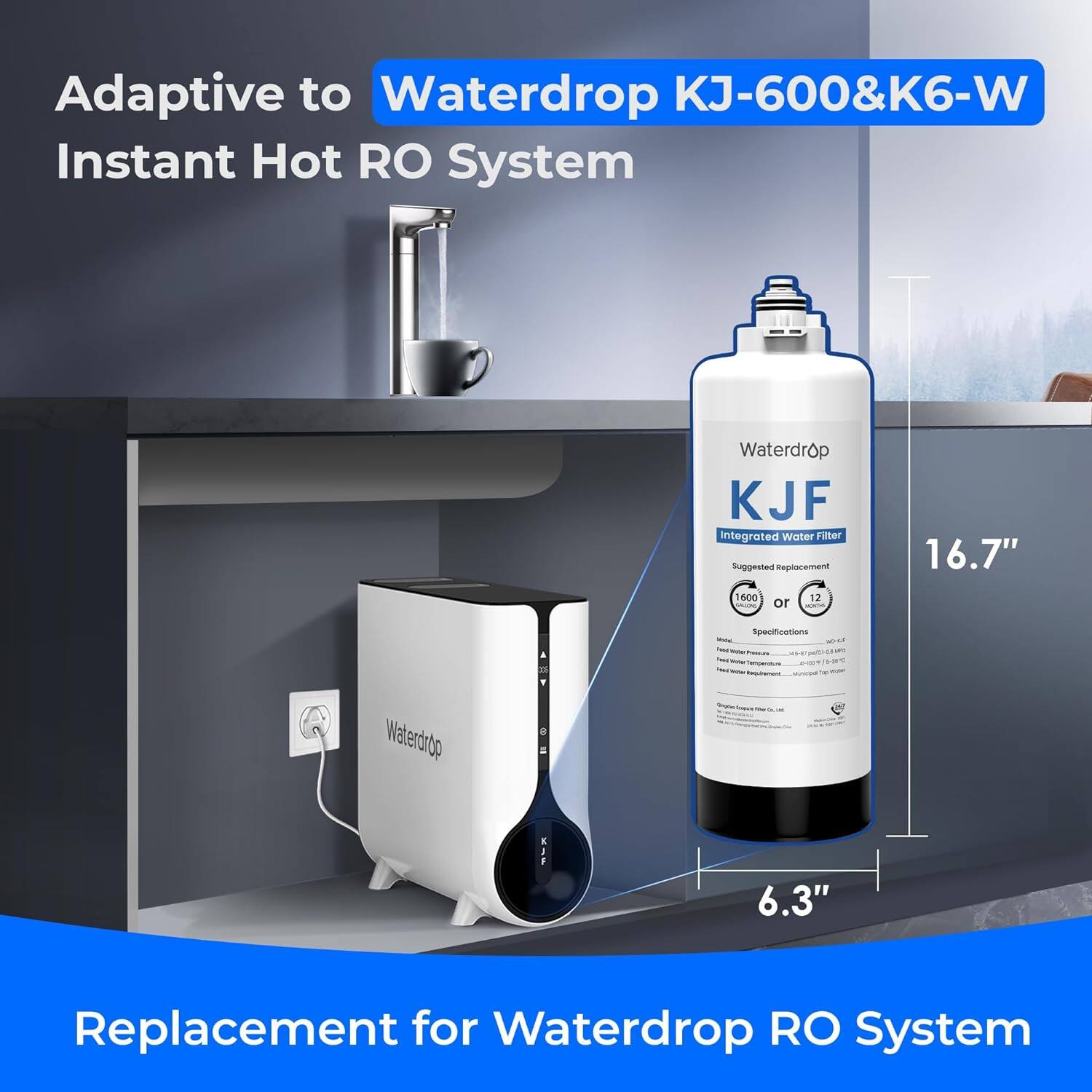 Adaptive to Waterdrop KJ-600&K6-W Instant Hot RO System
Waterdrop KJF integrated Water Filter
Suggested Replacement
16.7"
6.3"
Replacement for Waterdrop RO System