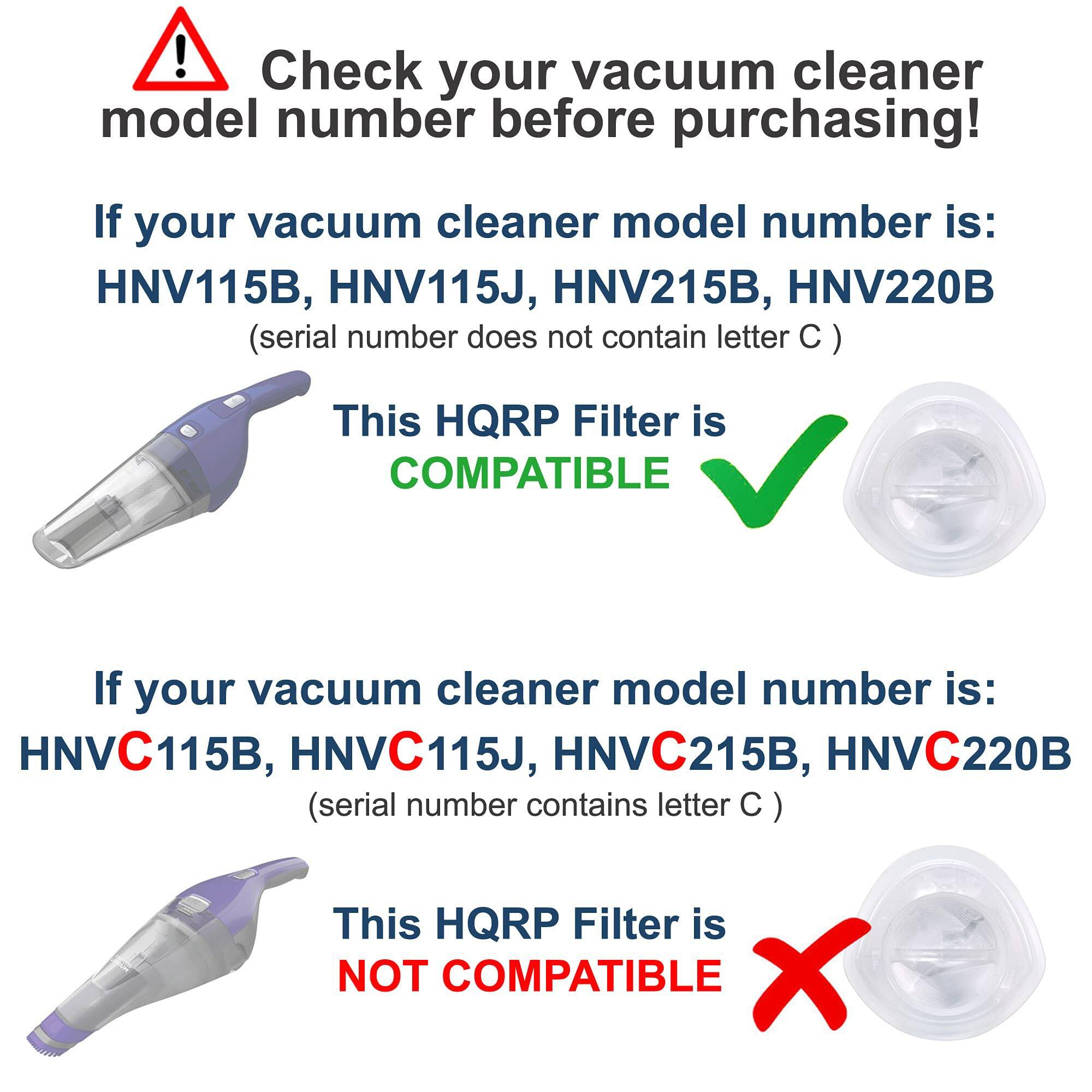 Check your vacuum cleaner model number before purchasing!

If your vacuum cleaner model number is:
HNV115B, HNV115J, HNV215B, HNV220B (serial number does not contain letter C)
This HQRP Filter is COMPATIBLE

If your vacuum cleaner model number is:
HNVC115B, HNVC115J, HNVC215B, HNVC220B (serial number contains letter C)
This HQRP Filter is NOT COMPATIBLE