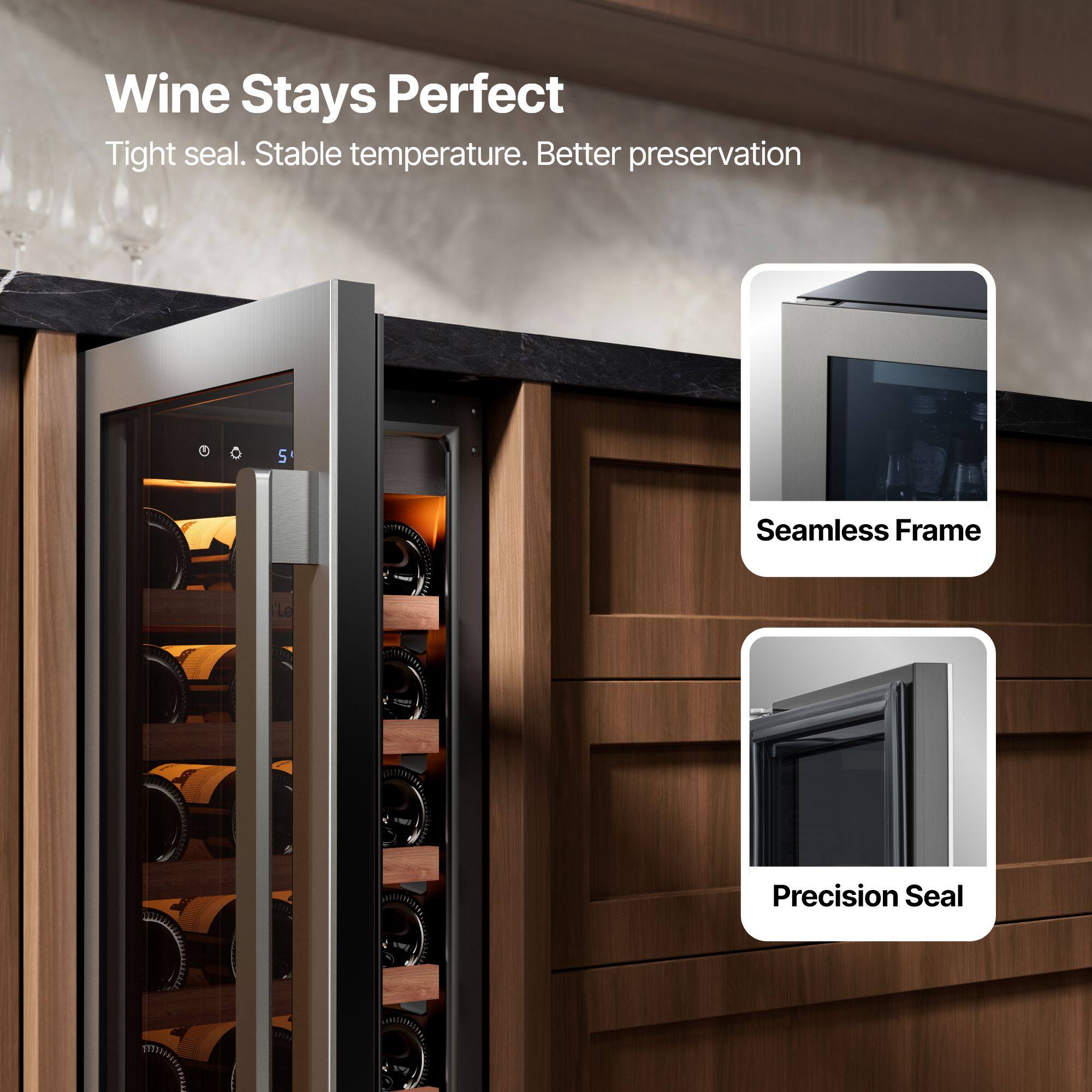 Wine Stays Perfect  
Tight seal. Stable temperature. Better preservation  

Seamless Frame  
Precision Seal