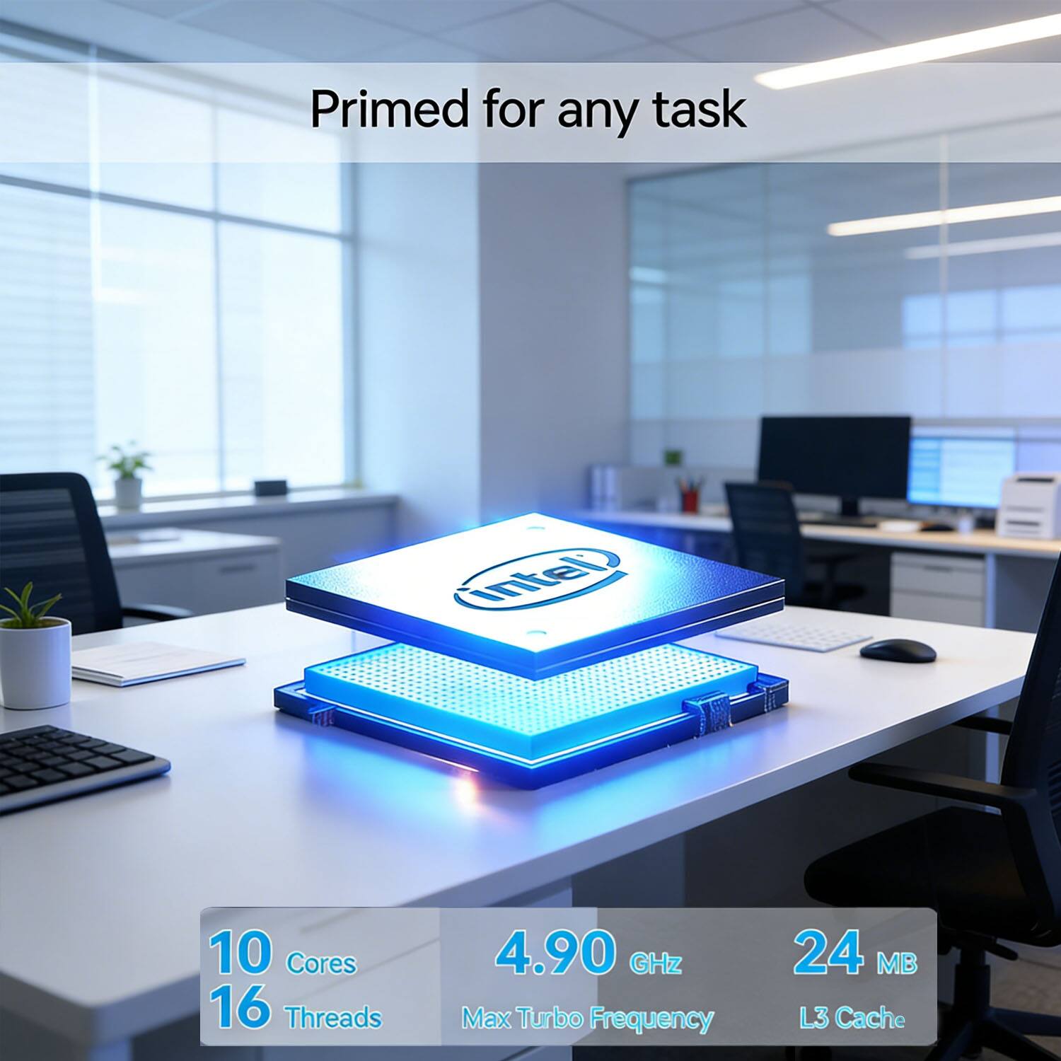 Primed for any task

Intel 10 Cores 16 Threads 4.90 GHz Max Turbo Frequency 24 MB L3 Cache