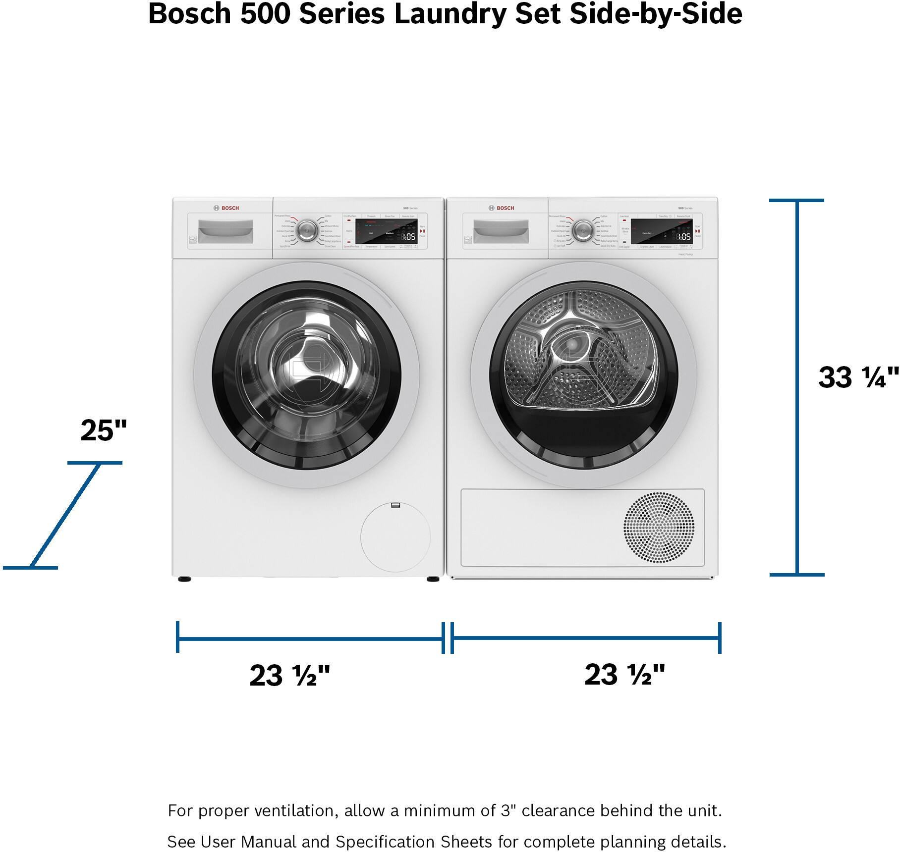 Bosch 500 Series Laundry Set Side-by-Side - BONLR - t0S 1OS 33 1/4" 25" 23 1/2" 23 1/2" For proper ventilation, allow a minimum of 3" clearance behind the unit. See User Manual and Specification Sheets for complete planning details.