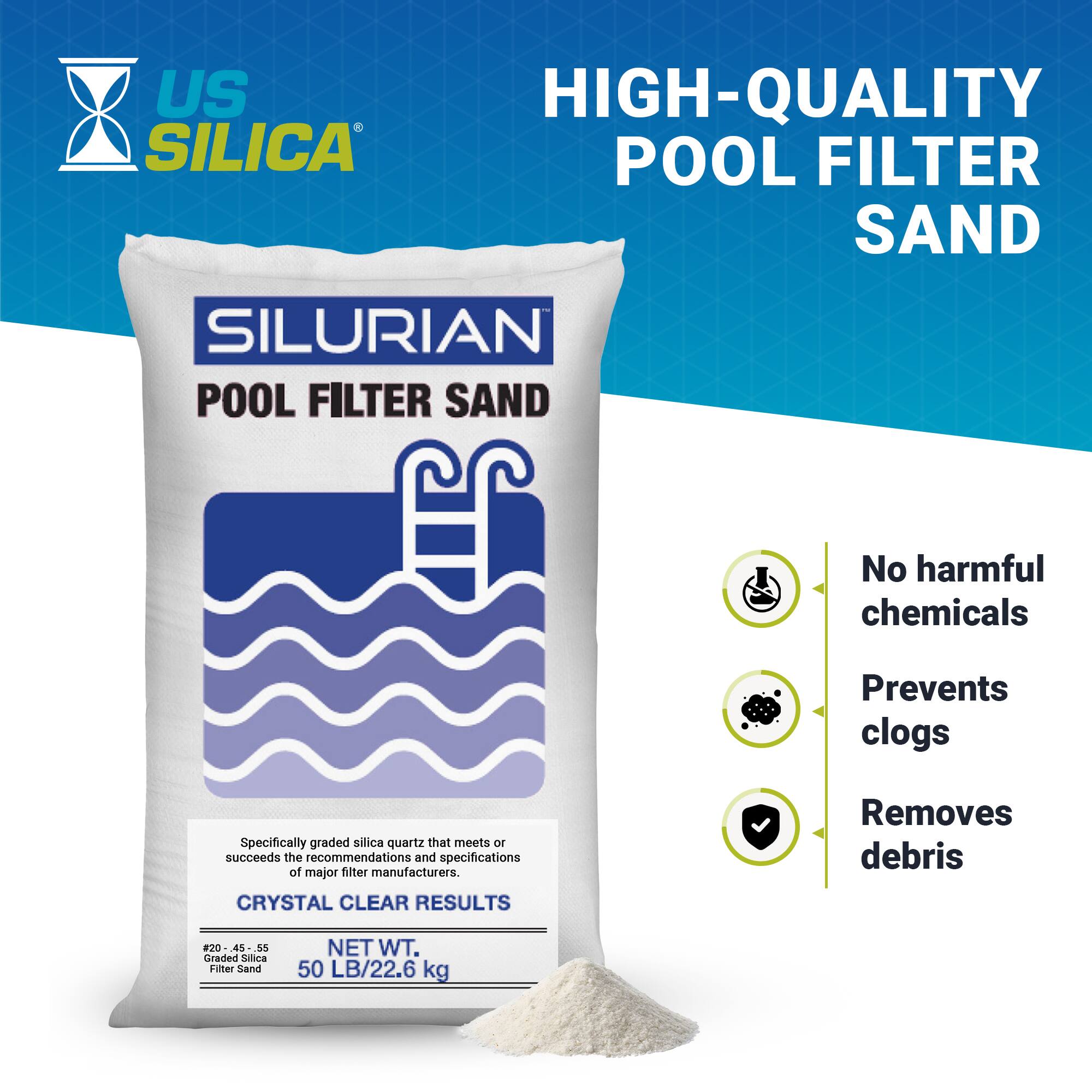 US SILICA  
SILURIAN POOL FILTER SAND  

HIGH-QUALITY POOL FILTER SAND  

Specifically graded silica quartz that meets or succeeds the recommendations and specifications of major filter manufacturers.  

CRYSTAL CLEAR RESULTS  

20-45-55  
45-55 Graded Silica Filter Sand  

NET WT. 50 LB/22.6 kg  

No harmful chemicals  
Prevents clogs  
Removes debris