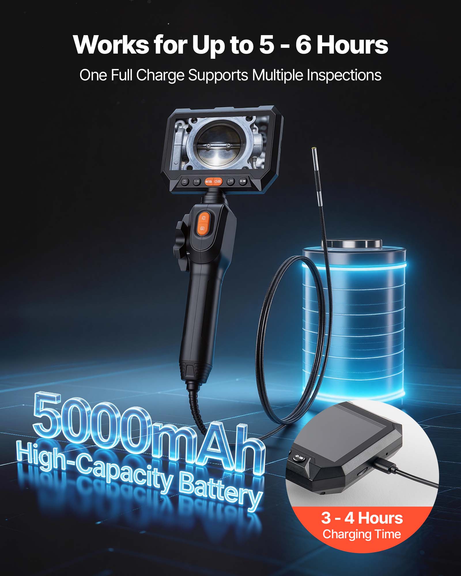 Works for Up to 5 - 6 Hours  
One Full Charge Supports Multiple Inspections  

5000mAh High-Capacity Battery  

3 - 4 Hours Charging Time