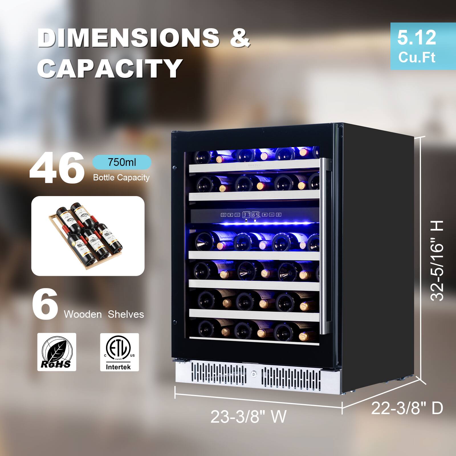 DIMENSIONS & CAPACITY

- 5.12 Cu.Ft
- 46 Bottle Capacity (750ml)
- 6 Wooden Shelves

Dimensions:
- Height: 32-5/16"
- Width: 23-3/8"
- Depth: 22-3/8"

Certifications:
- RoHS
- Intertek