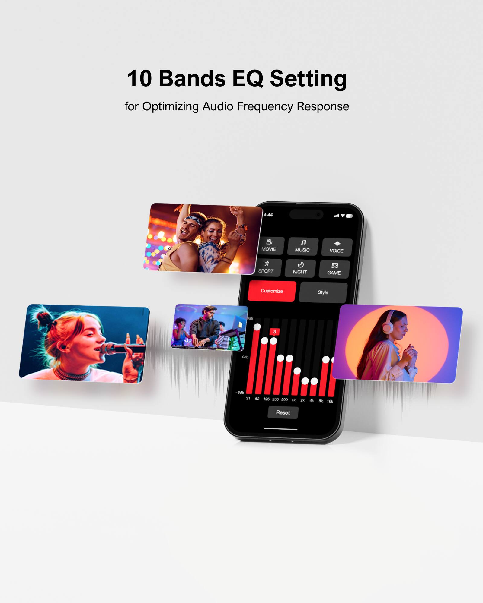 10 Bands EQ Setting for Optimizing Audio Frequency Response

444 - MOVE
MUSIC VOICE
SPORT NIGHT GAME
Customize Style
3 - D
S i2m ina 500 - a - de
Reset