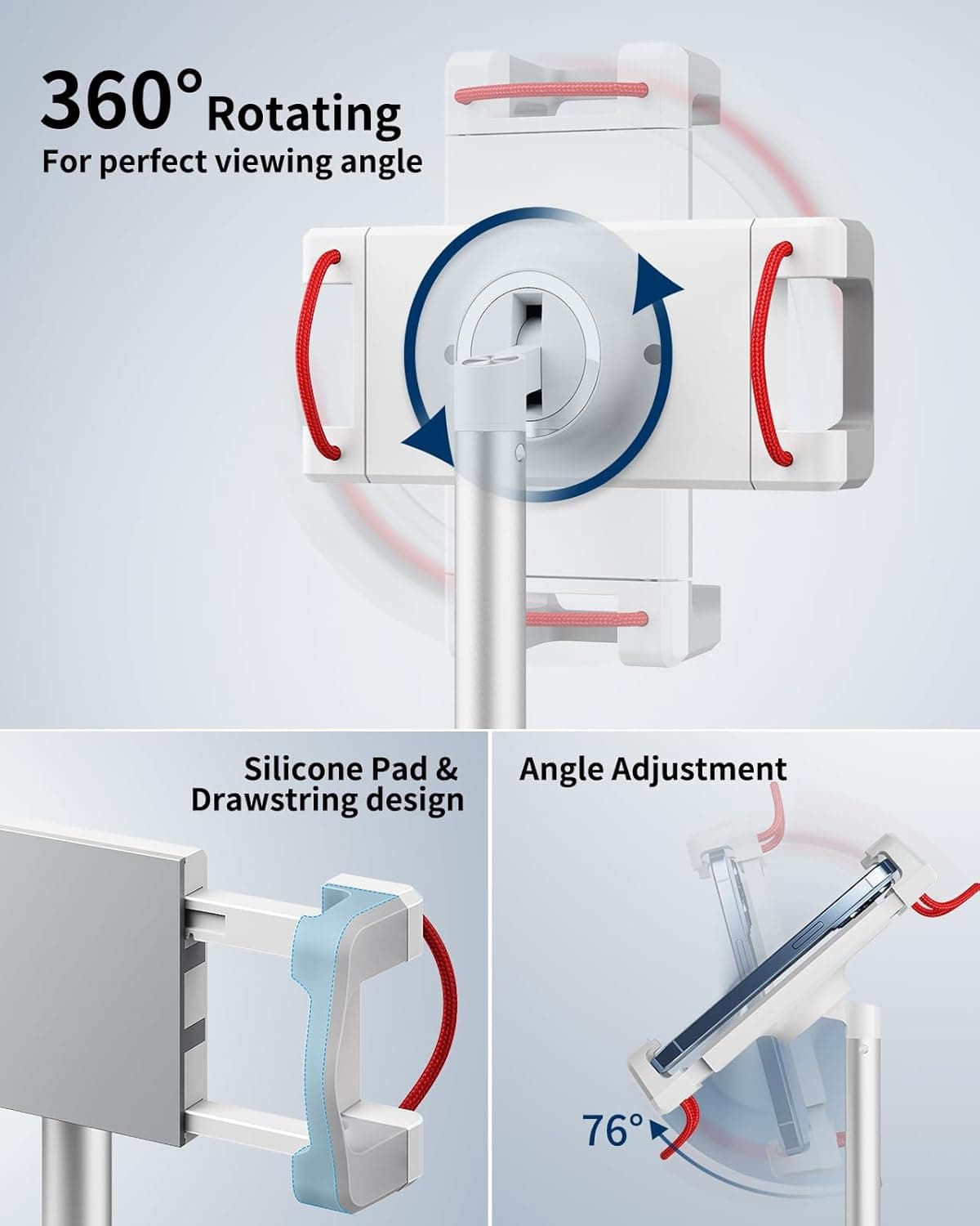 360° Rotating  
For perfect viewing angle  

Silicone Pad & Drawstring design  

Angle Adjustment  

76°