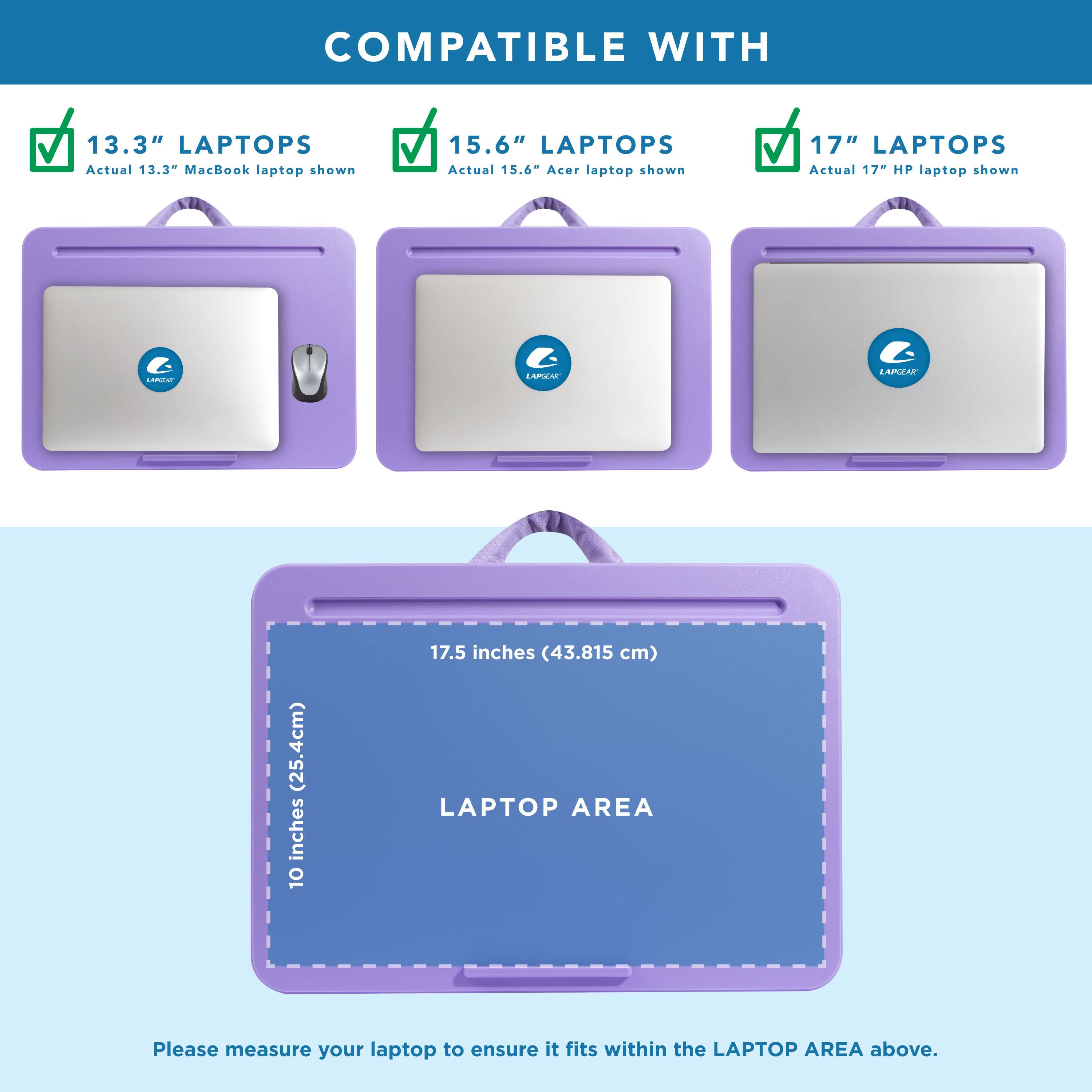 COMPATIBLE WITH

13.3" LAPTOPS
Actual 13.3" MacBook laptop shown

15.6" LAPTOPS
Actual 15.6" Acer laptop shown

17" LAPTOPS
Actual 17" HP laptop shown

LAPTOP AREA
10 inches (25.4cm) x 17.5 inches (43.815 cm)

Please measure your laptop to ensure it fits within the LAPTOP AREA above.