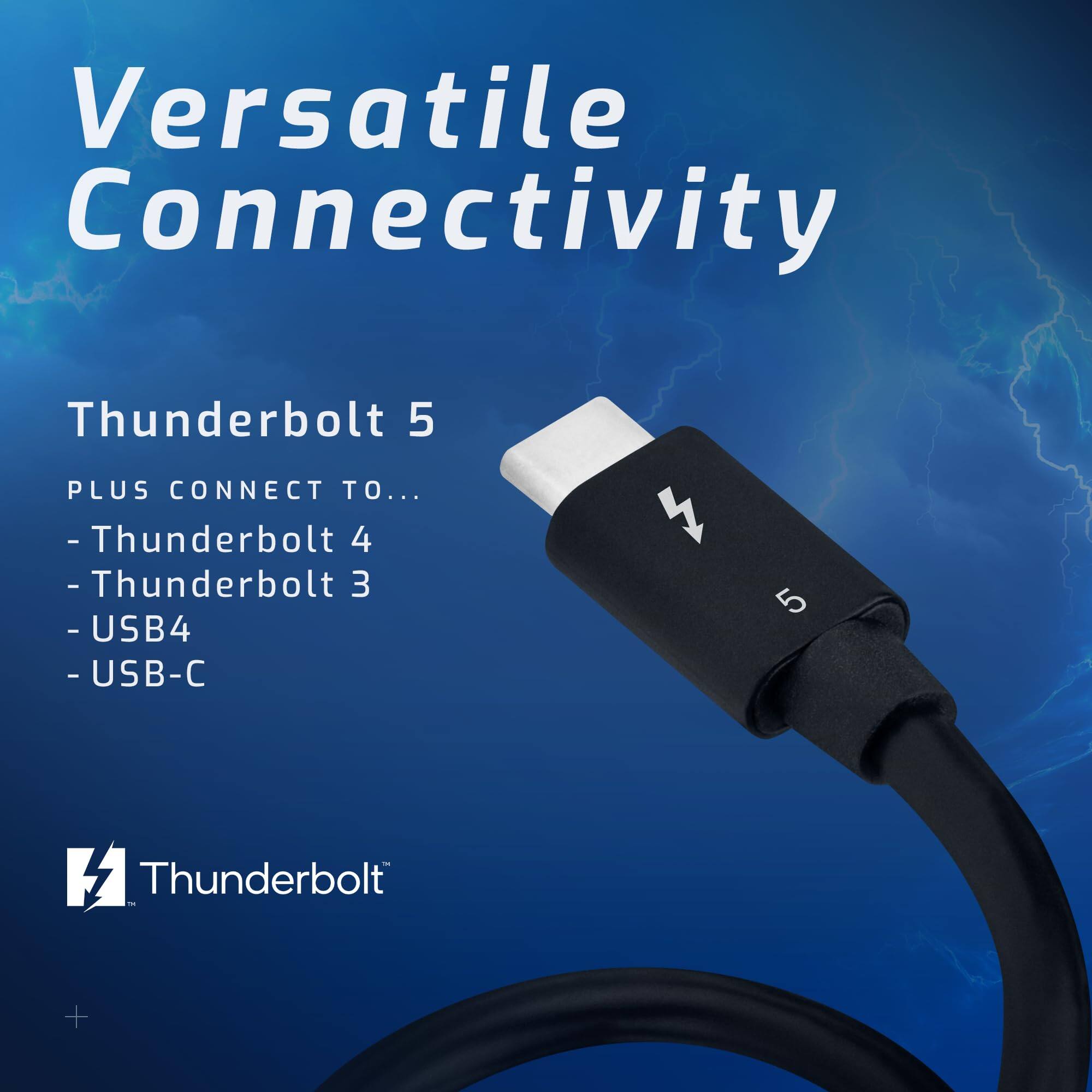Versatile Connectivity  
Thunderbolt 5  
PLUS CONNECT TO...  
- Thunderbolt 4  
- Thunderbolt 3  
- USB4  
- USB-C  

Thunderbolt™