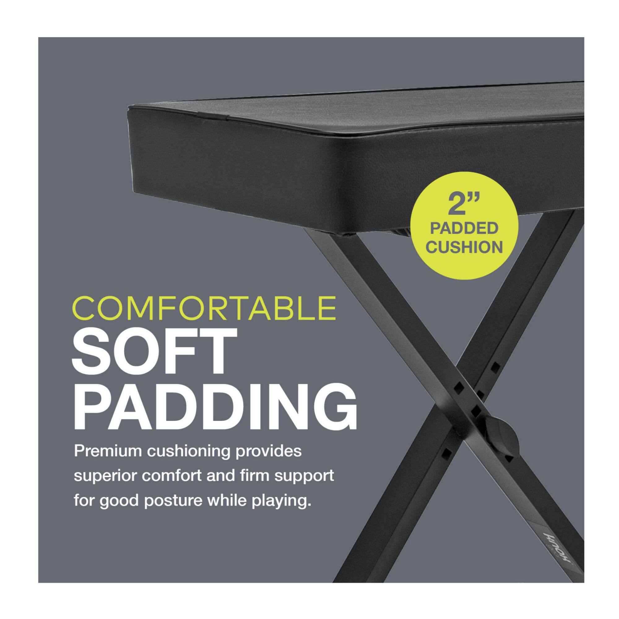 2" PADDED CUSHION COMFORTABLE SOFT PADDING

Premium cushioning provides superior comfort and firm support for good posture while playing.