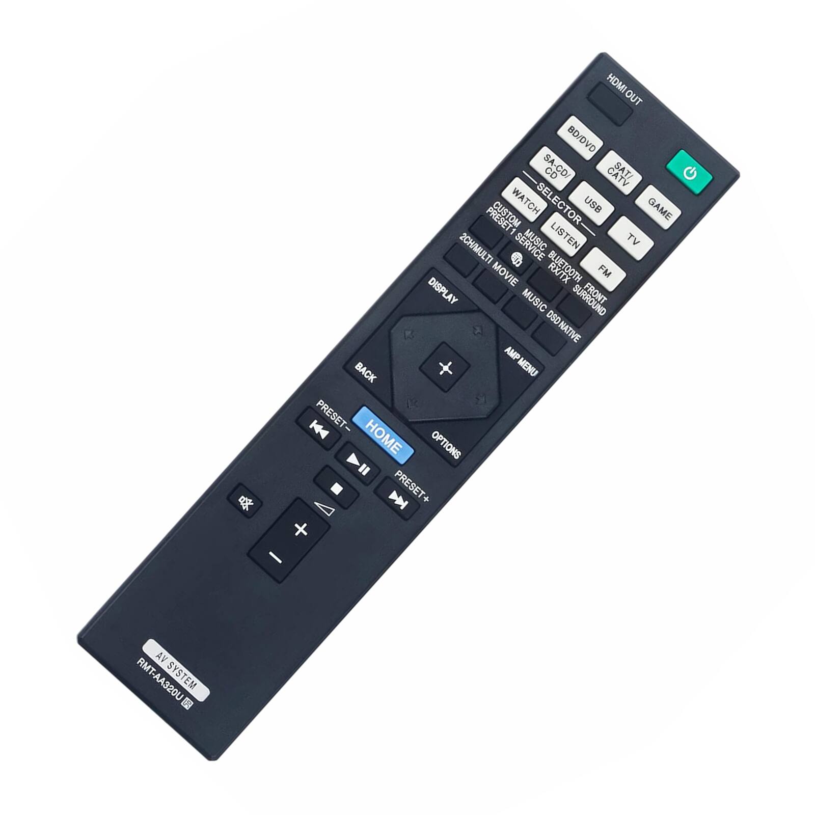 HDMI OUT  
BD/DVD  
SA-CD/CD  
CATV  
SAT  
CUSTOM WATCH SELECTOR  
USB  
GAME  
2CH/MULTI  
MUSIC LISTEN  
TV  
C  
BLUETOOTH  
MOVIE  
FM  
DISPLAY  
MUSIC  
FRONT  
DSD  
DSD NATIVE  
AMP  
BACK  
MENU  
H  
PRESET -  
HOME  
OPTIONS  
D  
PRESET +  
VA  
RMT-AA320U  
SYSTEM  

HDMI OUT  
BD/DVD  
SA-CD/CD  
CATV  
SAT  
CUSTOM WATCH SELECTOR  
USB  
GAME  
2CH/MULTI  
MUSIC LISTEN  
TV  
C  
BLUETOOTH  
MOVIE  
FM  
DISPLAY  
MUSIC  
FRONT  
DSD  
DSD NATIVE  
AMP  
BACK  
MENU  
H  
PRESET -  
HOME  
OPTIONS  
D  
PRESET +  
VA  
RMT-AA320U  
SYSTEM
