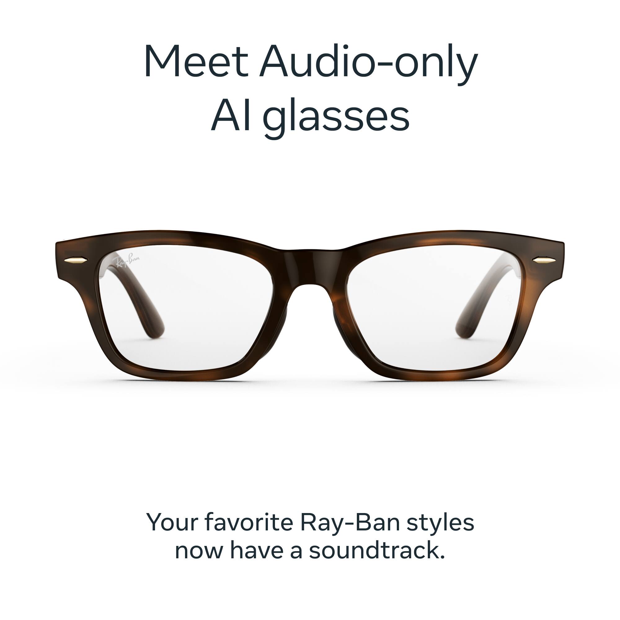 Meet Audio-only AI glasses

Your favorite Ray-Ban styles now have a soundtrack.