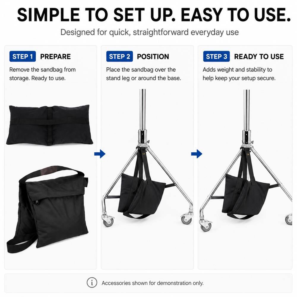SIMPLE TO SET UP. EASY TO USE.  
Designed for quick, straightforward everyday use

STEP 1 PREPARE  
Remove the sandbag from storage. Ready to use.

STEP 2 POSITION  
Place the sandbag over the stand leg or around the base.

STEP 3 READY TO USE  
Adds weight and stability to help keep your setup secure.

i Accessories shown for demonstration only.