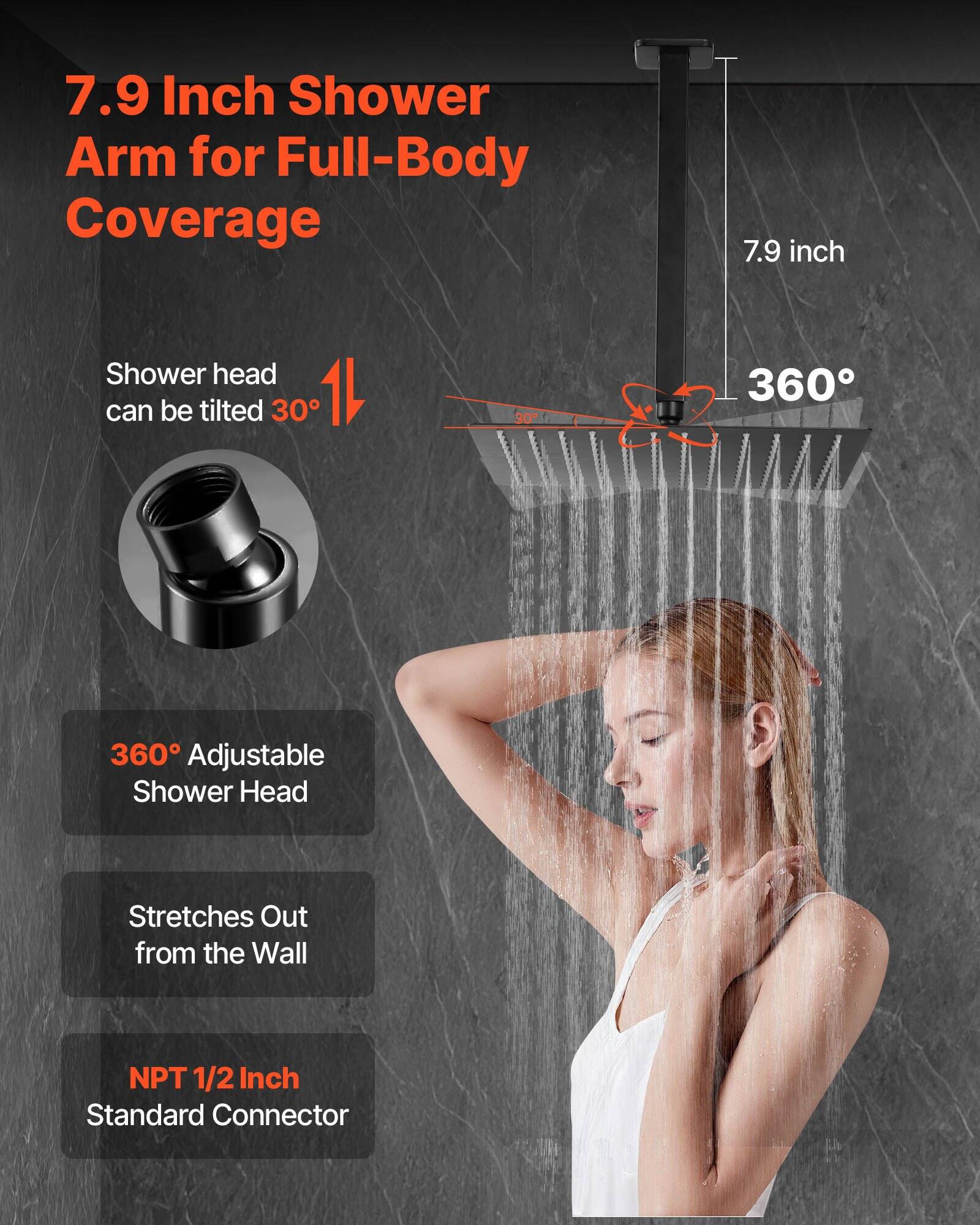 7.9 Inch Shower Arm for Full-Body Coverage

7.9 inch Shower head can be tilted 30°

360° Adjustable Shower Head

Stretches Out from the Wall

NPT 1/2 Inch Standard Connector