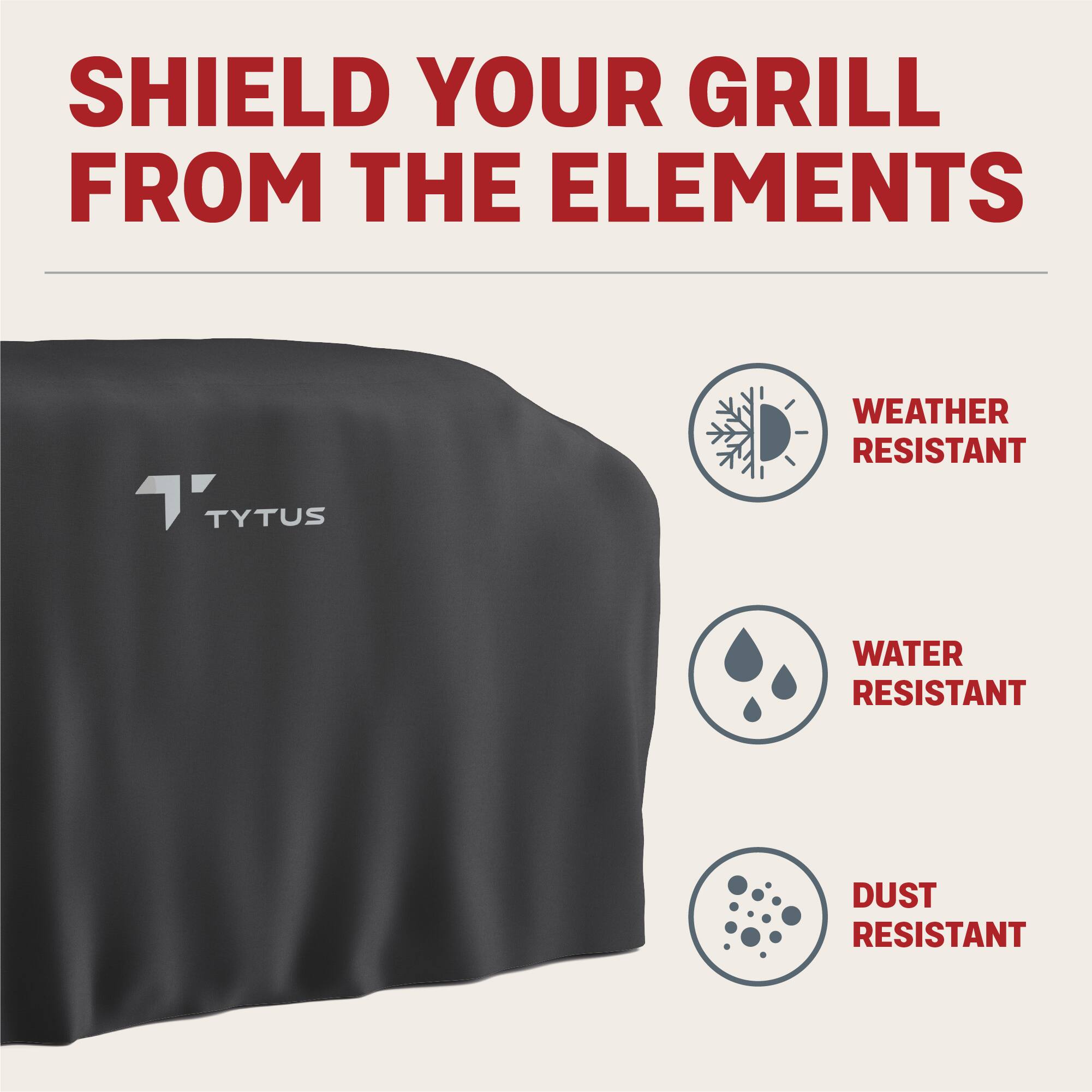 SHIELD YOUR GRILL FROM THE ELEMENTS

TYTUS

WEATHER RESISTANT

WATER RESISTANT

DUST RESISTANT