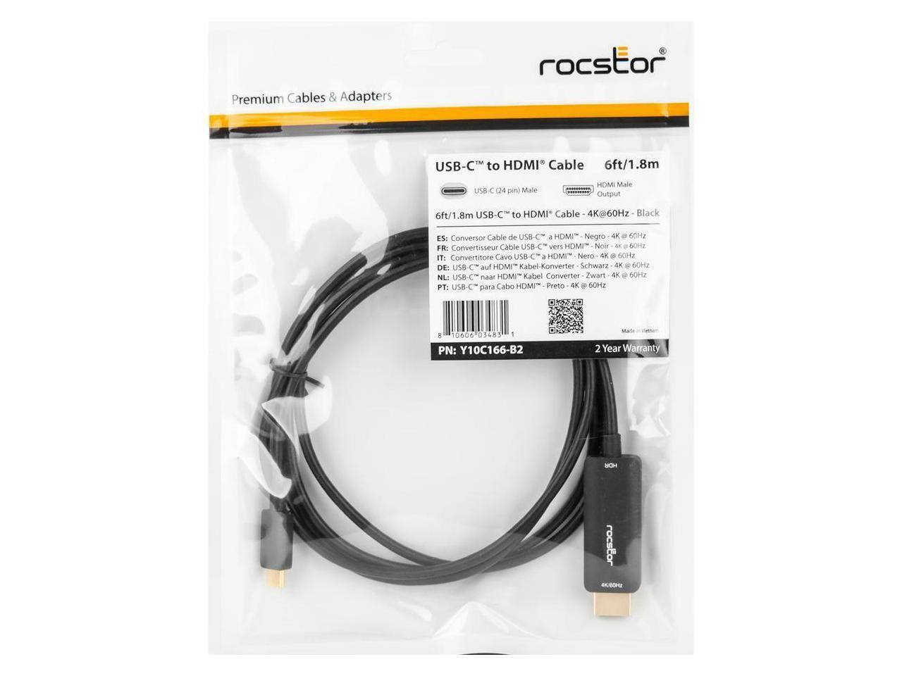 Premium Cables & Adapters

rocstor USB-C to HDMI Cable 6ft/1.8m USB-C (24 pin) Male HDMI Male Output 6ft/1.8m USB-C to HDMI Cable 4K@60Hz Black

ES: Conversor Cable de USB-C a HDMI Negro 4K a 60HZ  
FR: Convertisseur Cable USB-C vers HDMI Noir 4K a 60Hz  
IT: Convertitore Cavo USB-C a HDMI Nero 4K 60HZ  
DE: USB-C auf HDMI Kabel Konverter Schwarz 4K 60HZ  
NL: USB naar HDMI Kabel Converter Zwart 4K 60Hz  
PT: USB-C para Cabo HDMI Preto 4K 60HZ  

PN: Y10C166-B2  
2 Year Warranty

rocstor