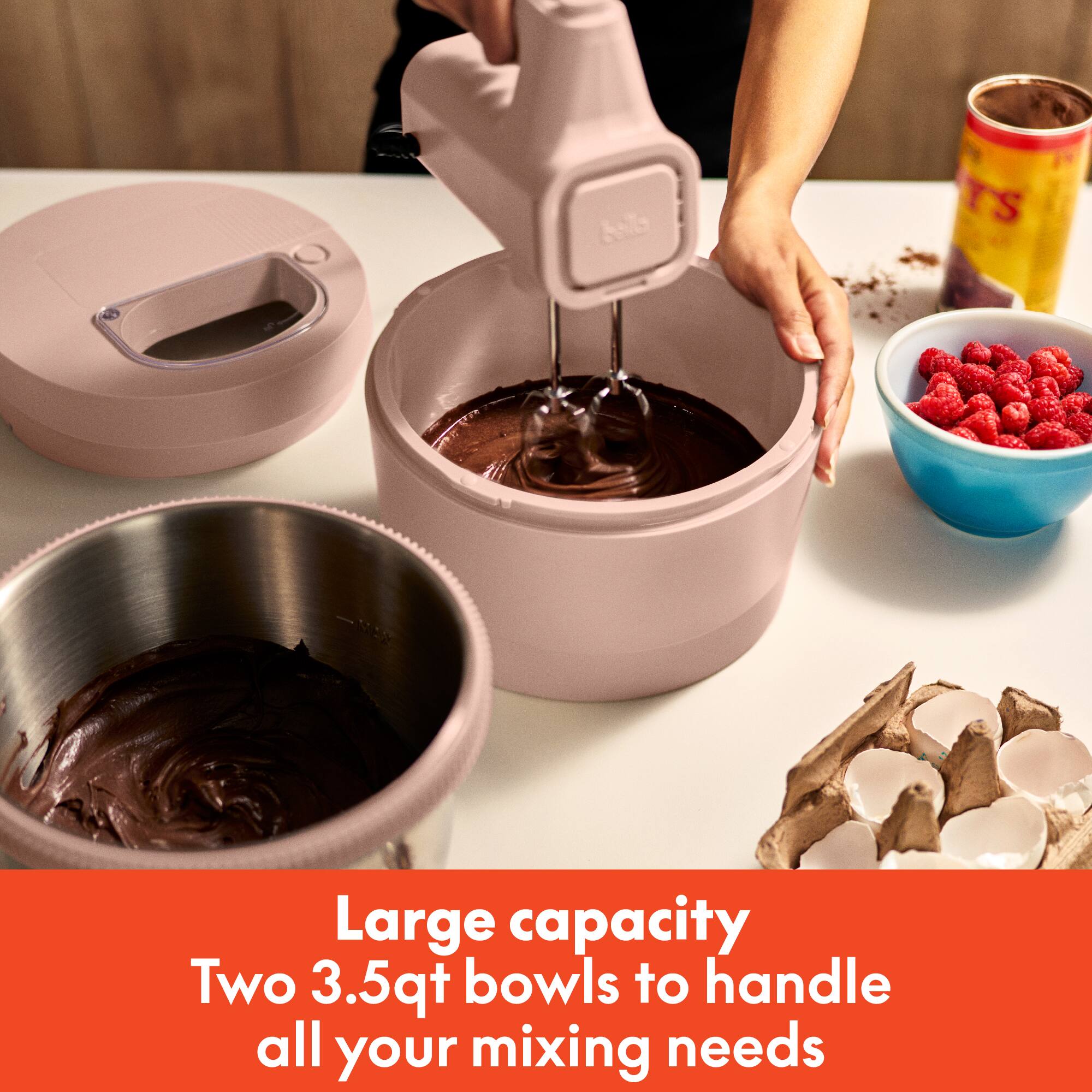 Large capacity  
Two 3.5qt bowls to handle all your mixing needs