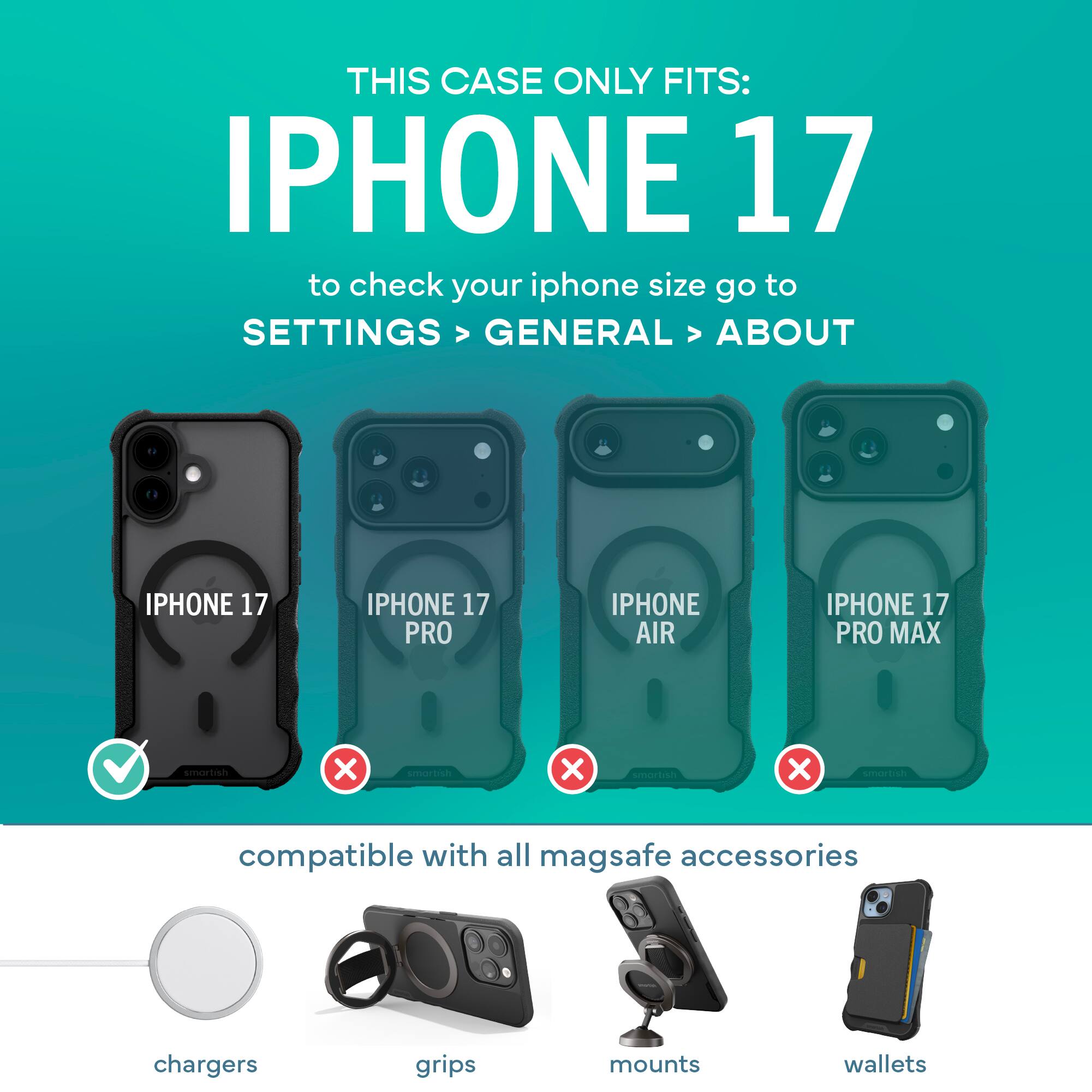 THIS CASE ONLY FITS: IPHONE 17

to check your iphone size go to SETTINGS > GENERAL > ABOUT

IPHONE 17
IPHONE 17 PRO
IPHONE AIR
IPHONE 17 PRO MAX

compatible with all mag safe accessories

chargers
grips
mounts
wallets