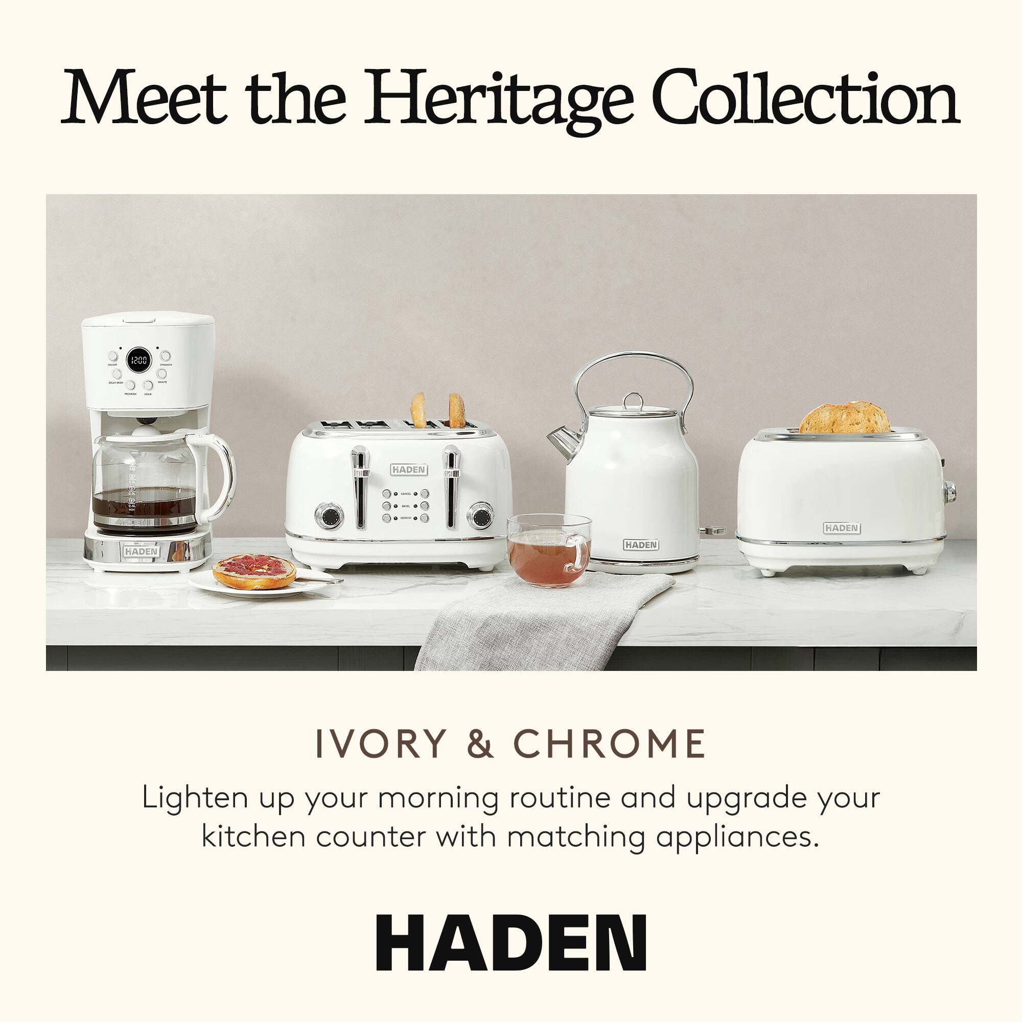 Meet the Heritage Collection

IVORY & CHROME

Lighten up your morning routine and upgrade your kitchen counter with matching appliances.

HADEN