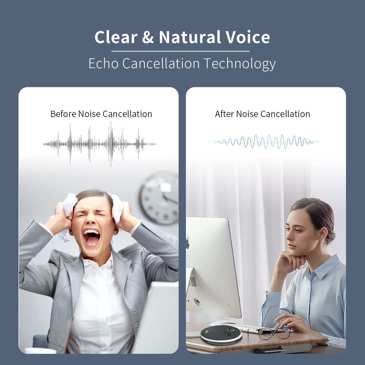 Clear & Natural Voice  
Echo Cancellation Technology  

Before Noise Cancellation  
After Noise Cancellation