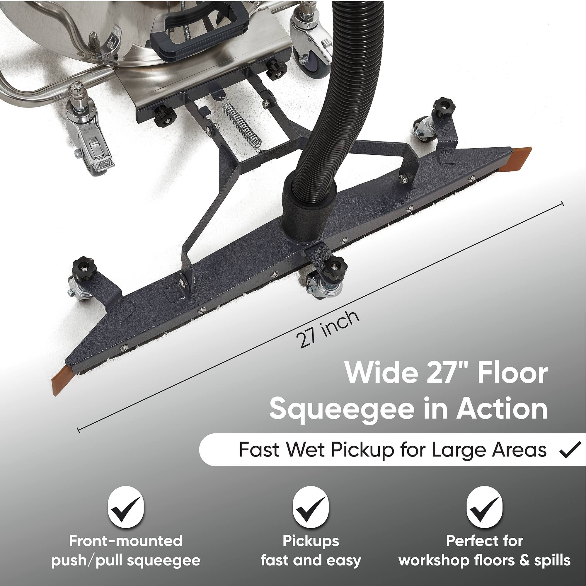 27 inch Wide 27" Floor Squeegee in Action  
Fast Wet Pickup for Large Areas  
Front-mounted push/pull squeegee  
Pickups fast and easy  
Perfect for workshop floors & spills