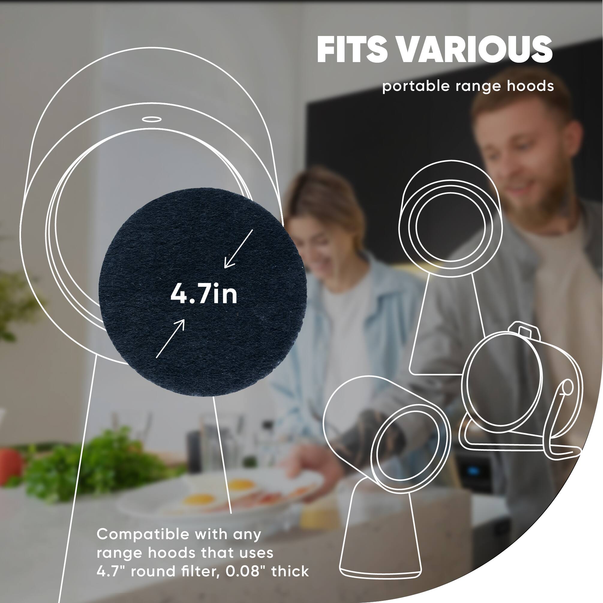 FITS VARIOUS portable range hoods

4.7in

Compatible with any range hoods that use 4.7" round filter, 0.08" thick