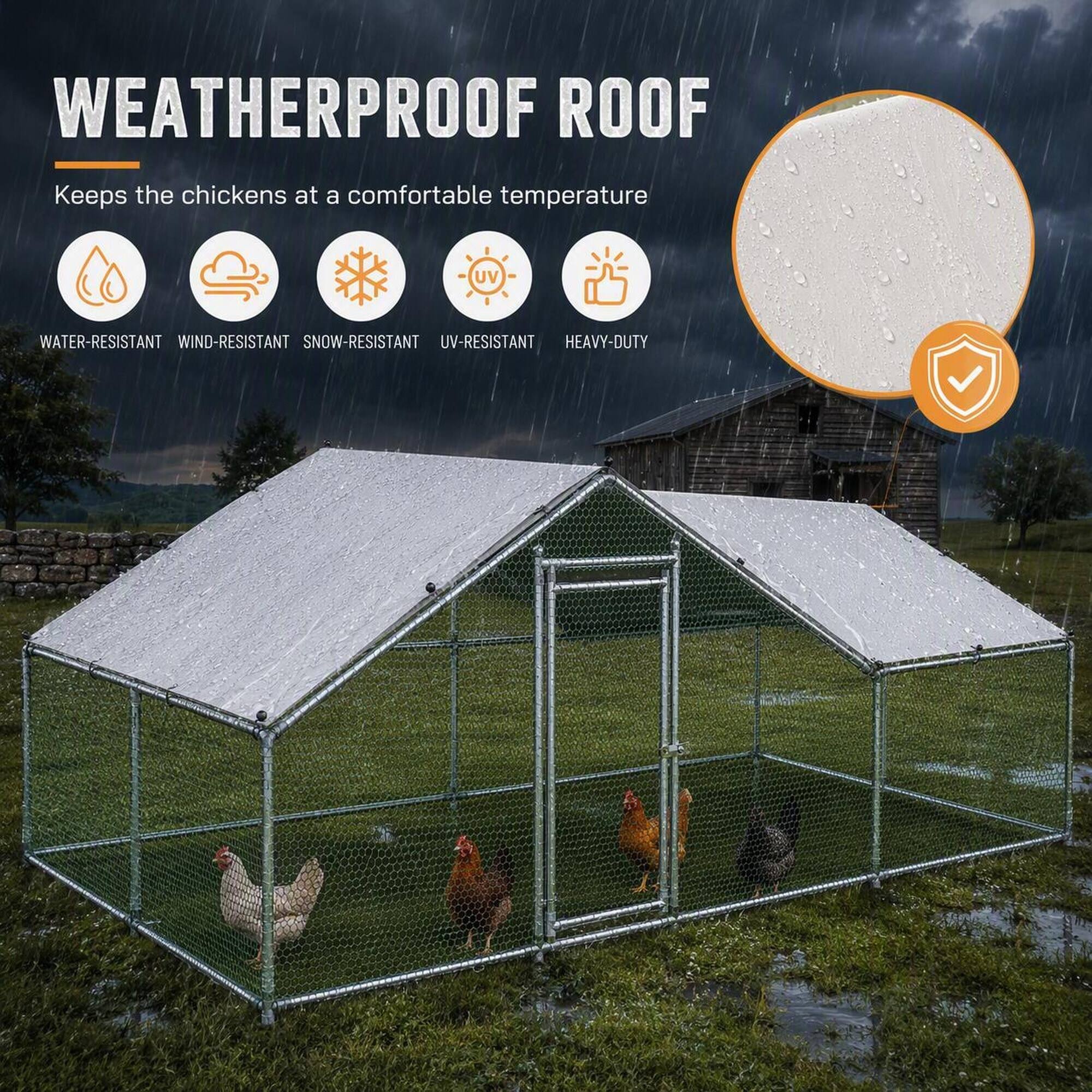 WEATHERPROOF ROOF  
Keeps the chickens at a comfortable temperature  
WATER-RESISTANT  
WIND-RESISTANT  
SNOW-RESISTANT  
UV-RESISTANT  
HEAVY-DUTY