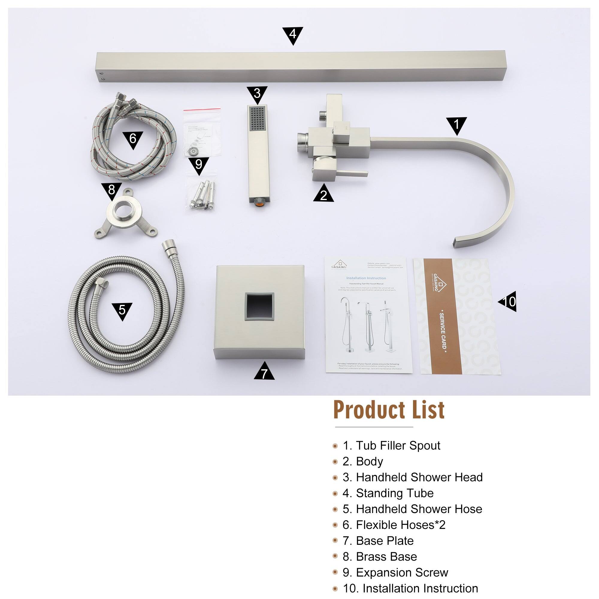 1. Tub Filler Spout
2. Body
3. Handheld Shower Head
4. Standing Tube
5. Handheld Shower Hose
6. Flexible Hoses*2
7. Base Plate
8. Brass Base
9. Expansion Screw
10. Installation Instruction