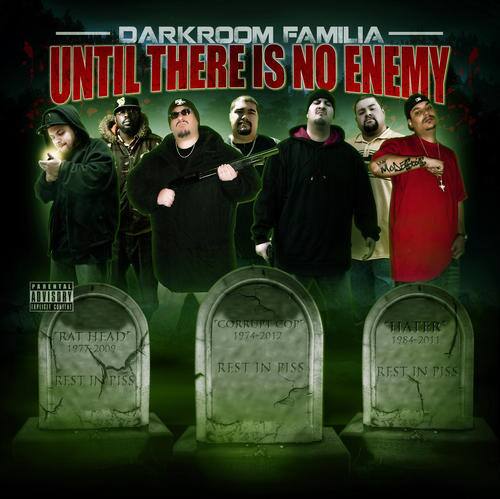 DARKROOM FAMILIA  
UNTIL THERE IS NO ENEMY  

PARENTAL ADVISORY  
EXPLICIT CONTENT  

RAT HEAD  
1977-2009  
REST IN PISS  

CORRUPT COP  
1974-2012  
REST IN PISS  

HATER  
1984-2011  
REST IN PISS