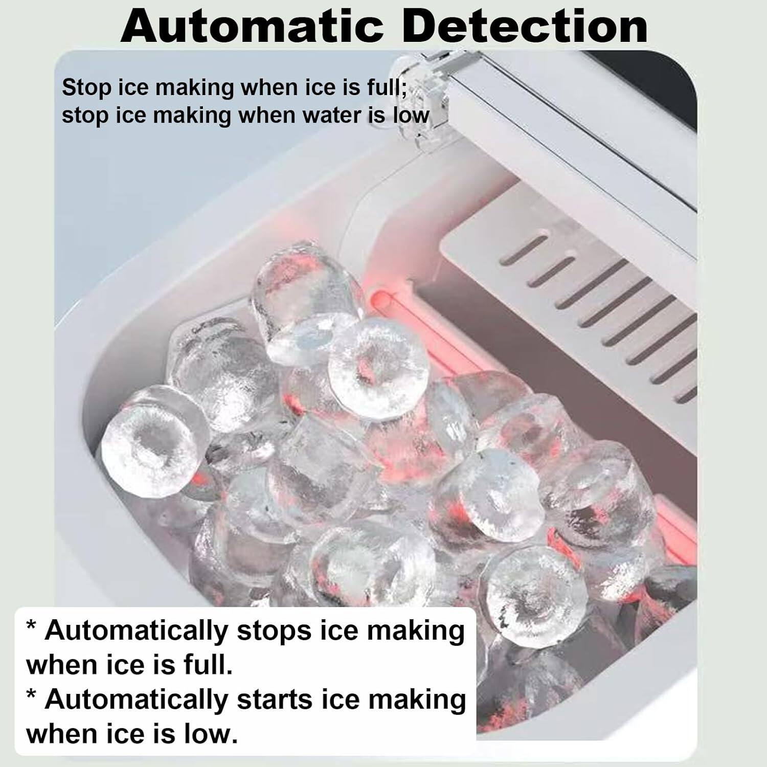 Automatic Detection

Stop ice making when ice is full; stop ice making when water is low

* Automatically stops ice making when ice is full.
* Automatically starts ice making when ice is low.