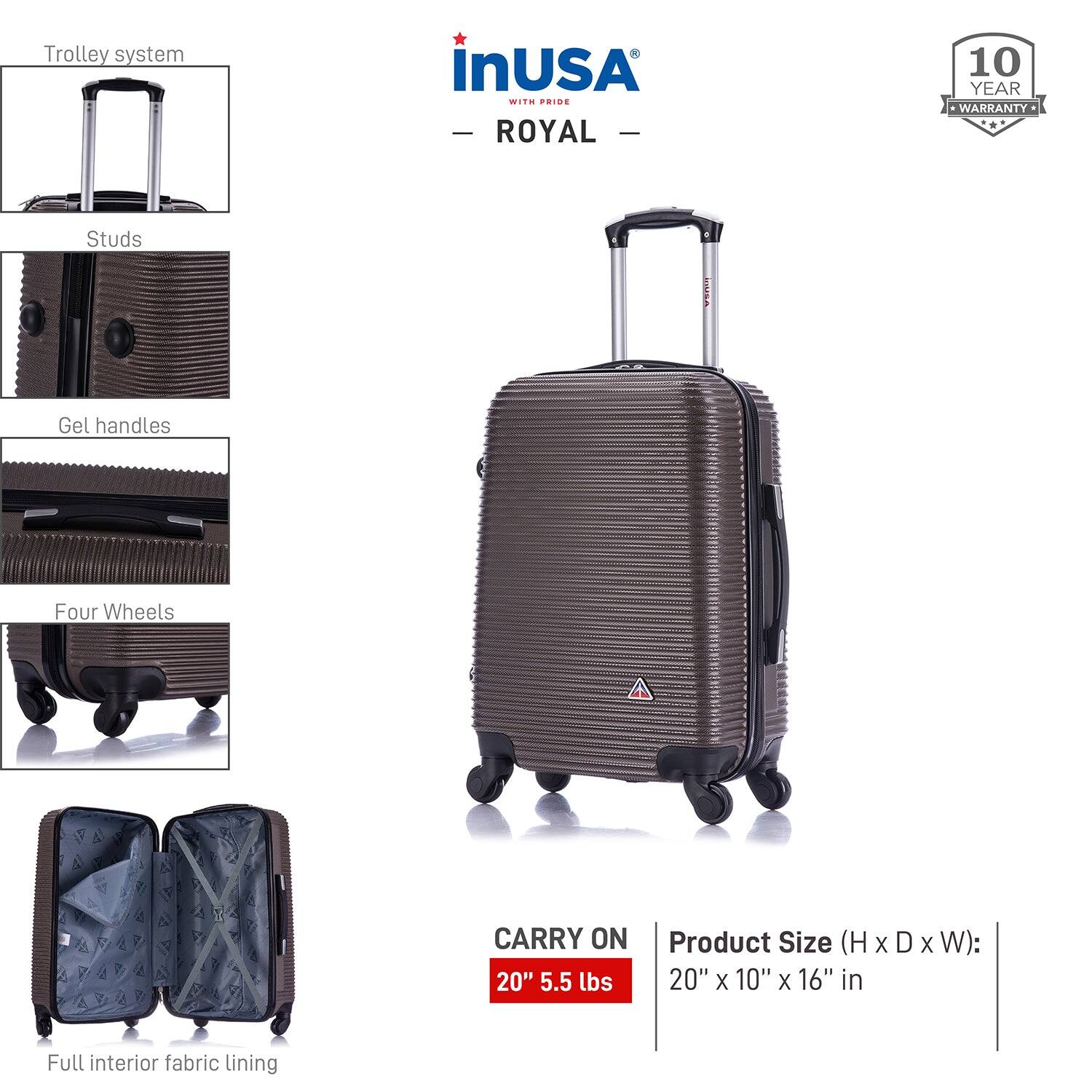- Trolley system
- Studs
- Gel handles
- Four Wheels
- Full interior fabric lining

CARRY ON 20" 5.5 lbs

Product Size (H x D x W): 20" x 10" x 16" in

10 YEAR WARRANTY

inUSA - ROYAL