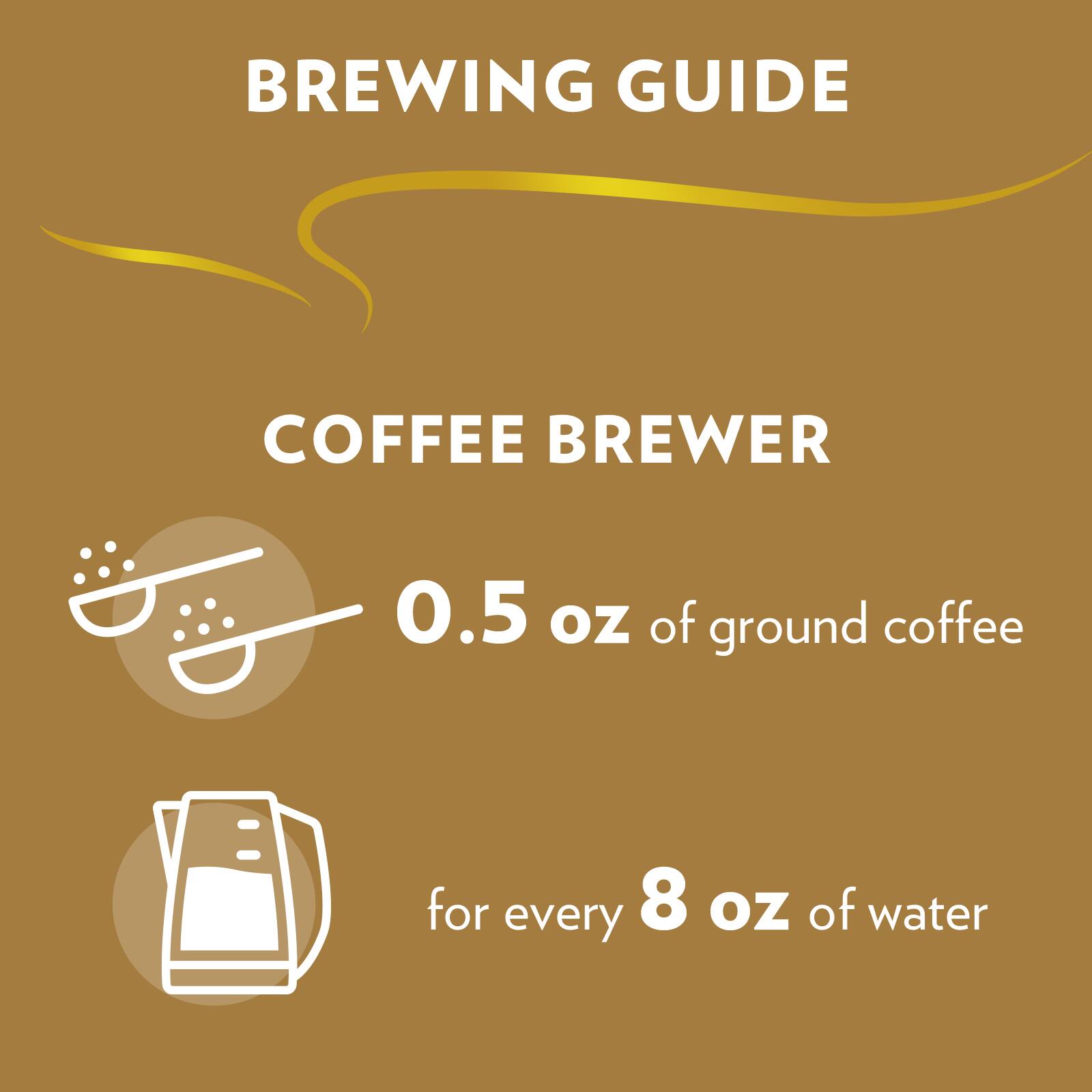BREWING GUIDE

COFFEE BREWER

0.5 oz of ground coffee

for every 8 oz of water