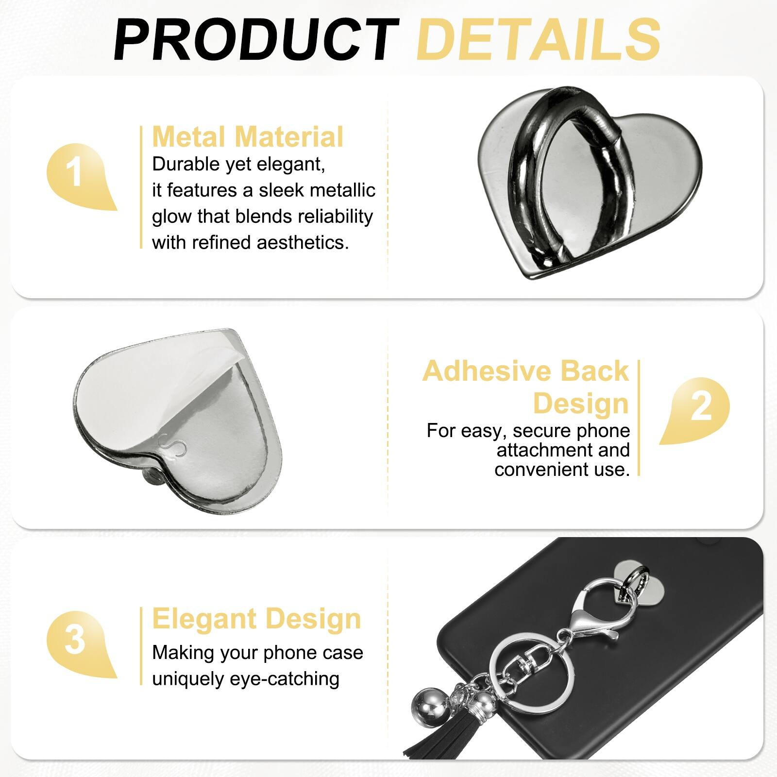 PRODUCT DETAILS

1. Metal Material  
Durable yet elegant, it features a sleek metallic glow that blends reliability with refined aesthetics.

2. Adhesive Back Design  
For easy, secure phone attachment and convenient use.

3. Elegant Design  
Making your phone case uniquely eye-catching