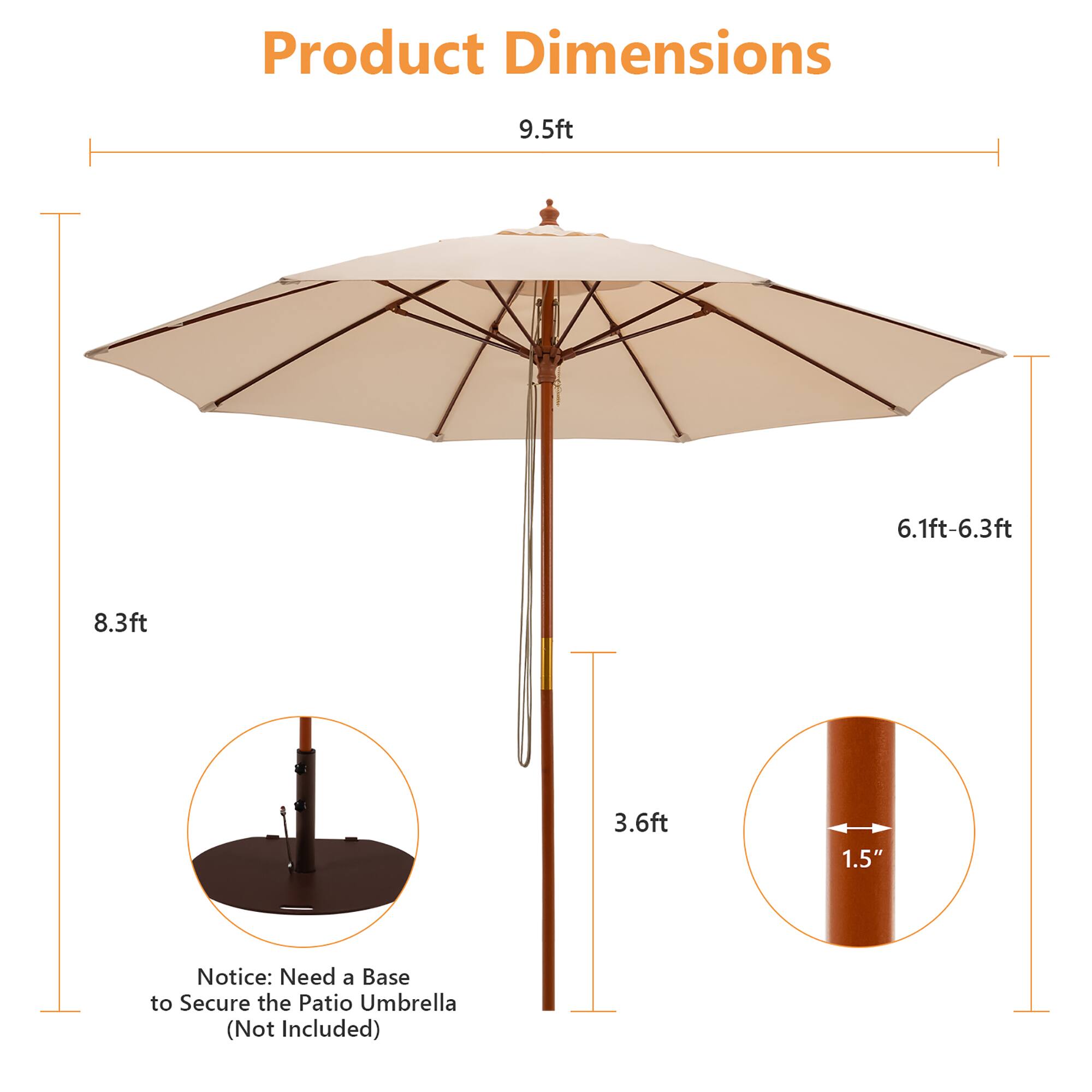 Product Dimensions  
9.5ft  
6.1ft-6.3ft  
8.3ft  
3.6ft  
1.5"  

Notice: Need a Base to Secure the Patio Umbrella (Not Included)