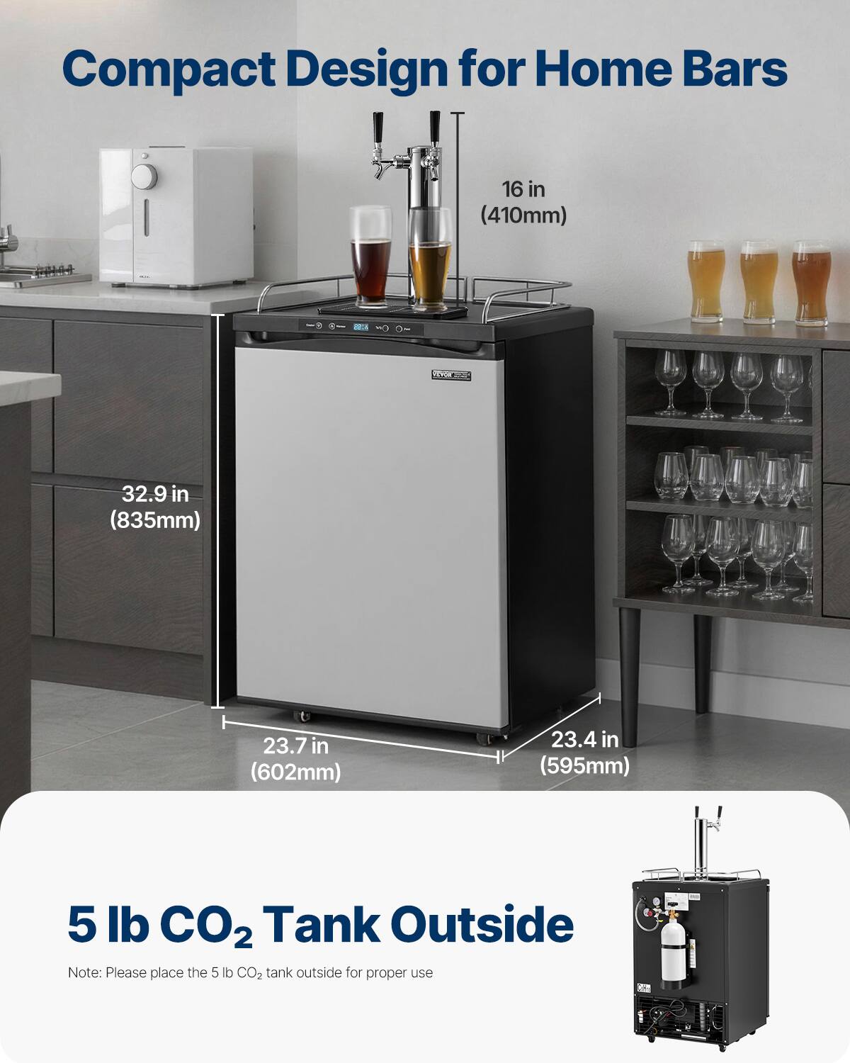 Compact Design for Home Bars

16 in (410mm)  
32.9 in (835mm)  
23.7 in (602mm)  
23.4 in (595mm)

5 lb CO2 Tank Outside

Note: Please place the 5 lb CO2 tank outside for proper use