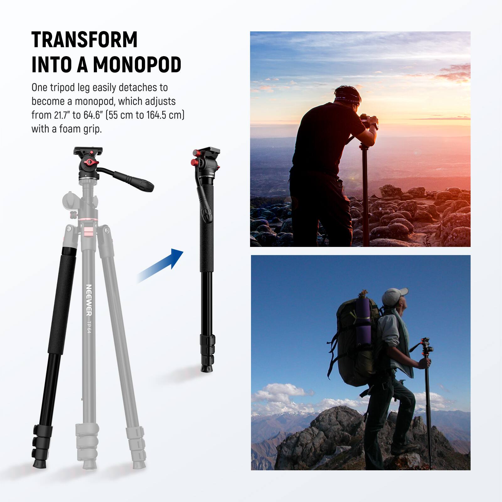 TRANSFORM INTO A MONOPOD

One tripod leg easily detaches to become a monopod, which adjusts from 21.7" to 64.6" (55 cm to 164.5 cm) with a foam grip.

F NEEWER 1P:64
