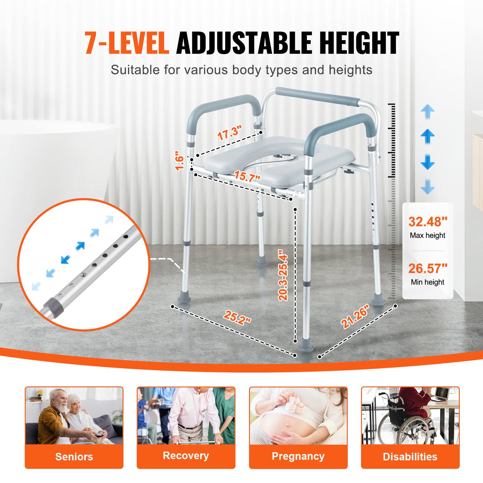 7-LEVEL ADJUSTABLE HEIGHT Suitable for various body types and heights 1.6" 17.3" 15.7" 25.2" 20.3-25.4" 21.26" 32.48" Max height 26.57" Min height Seniors Recovery Pregnancy Disabilities