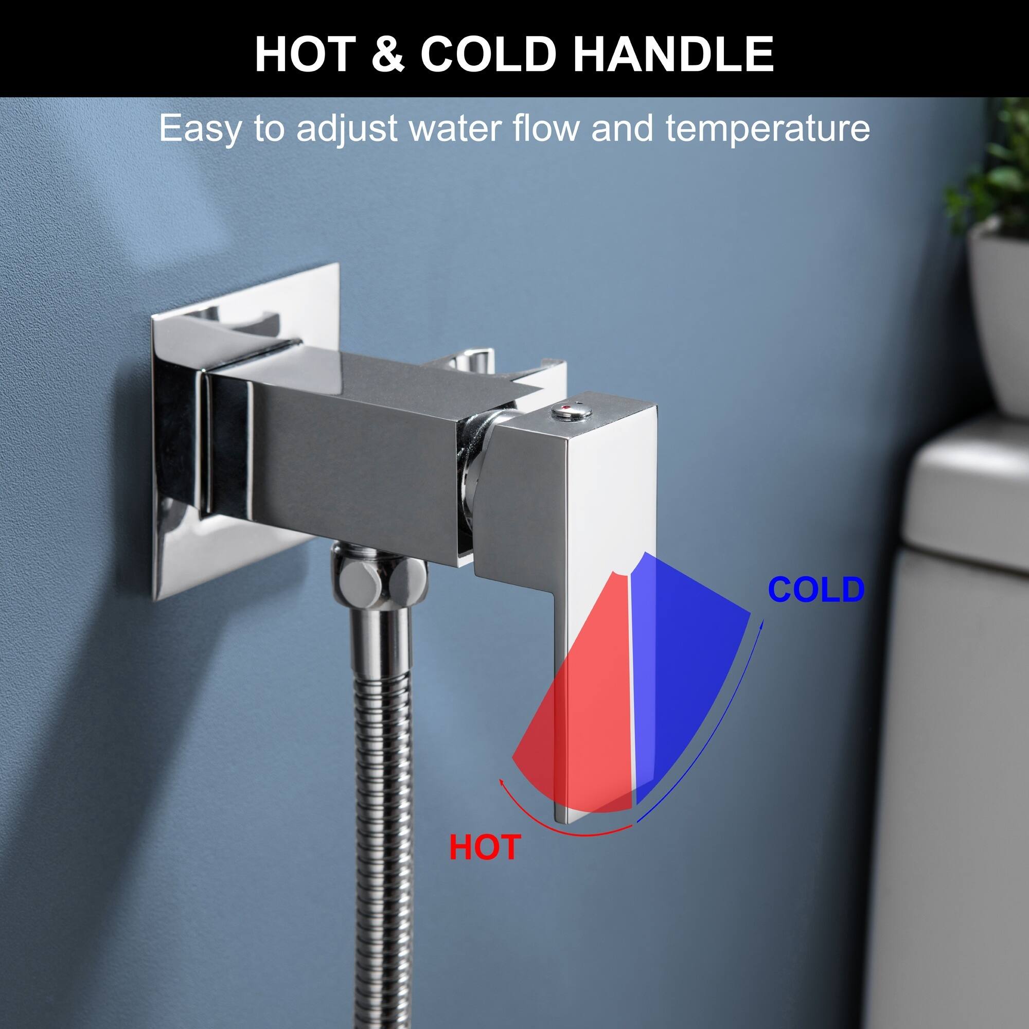 HOT & COLD HANDLE  
Easy to adjust water flow and temperature