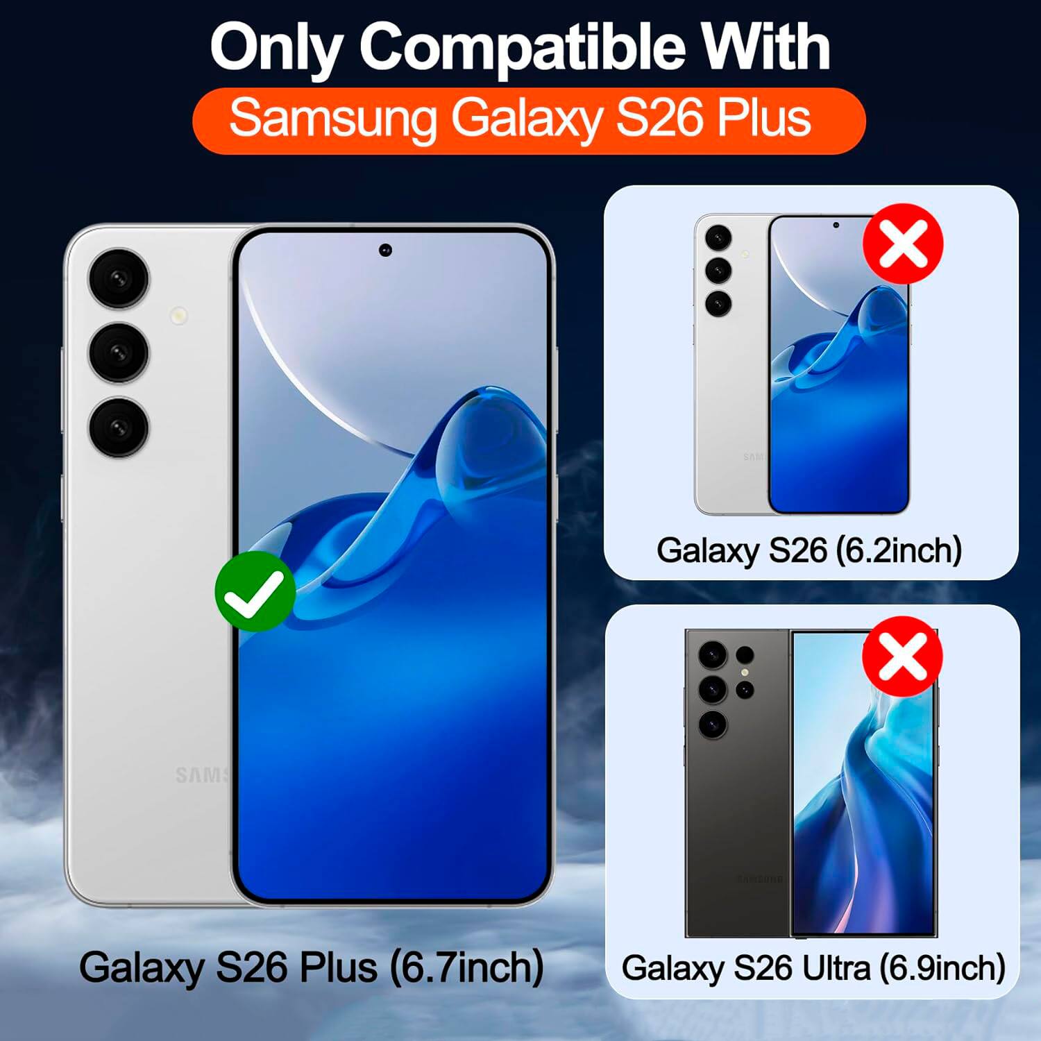 Only Compatible With  
Samsung Galaxy S26 Plus  
X SAM Galaxy S26 (6.2inch)  
X SAMS Galaxy S26 Plus (6.7inch)  
Galaxy S26 Ultra (6.9inch)