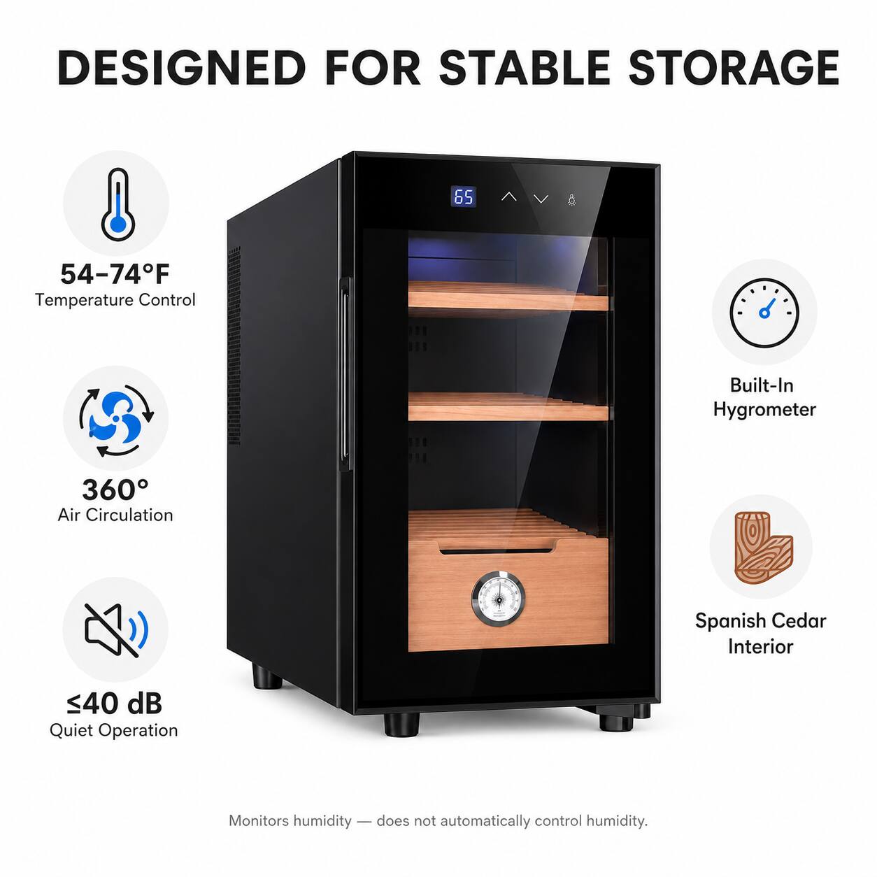 DESIGNED FOR STABLE STORAGE

- 54-74°F Temperature Control
- 360° Air Circulation
- ≤40 dB Quiet Operation
- Built-In Hygrometer
- Spanish Cedar Interior

Monitors humidity — does not automatically control humidity.