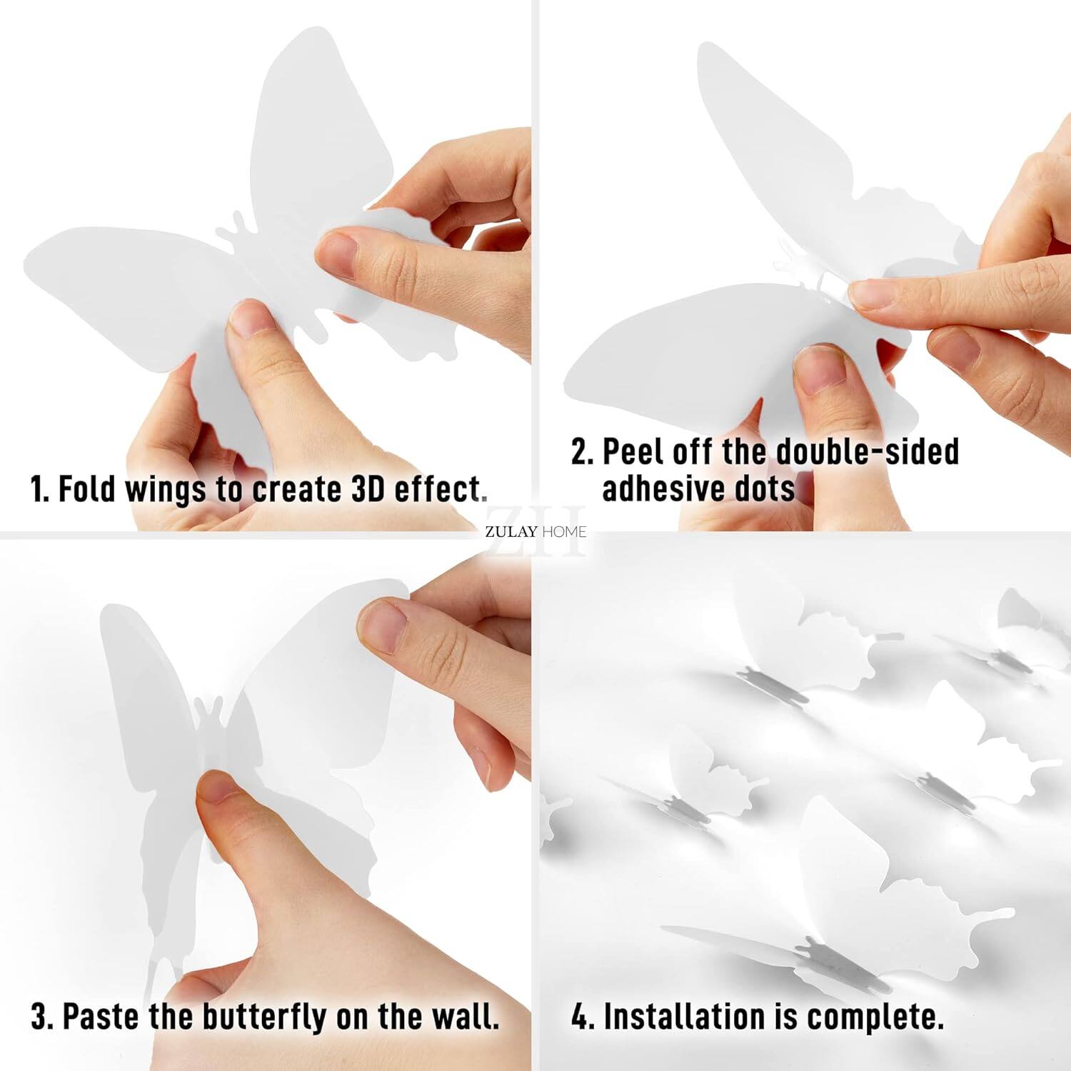 1. Fold wings to create 3D effect.
2. Peel off the double-sided adhesive dots.
3. Paste the butterfly on the wall.
4. Installation is complete.