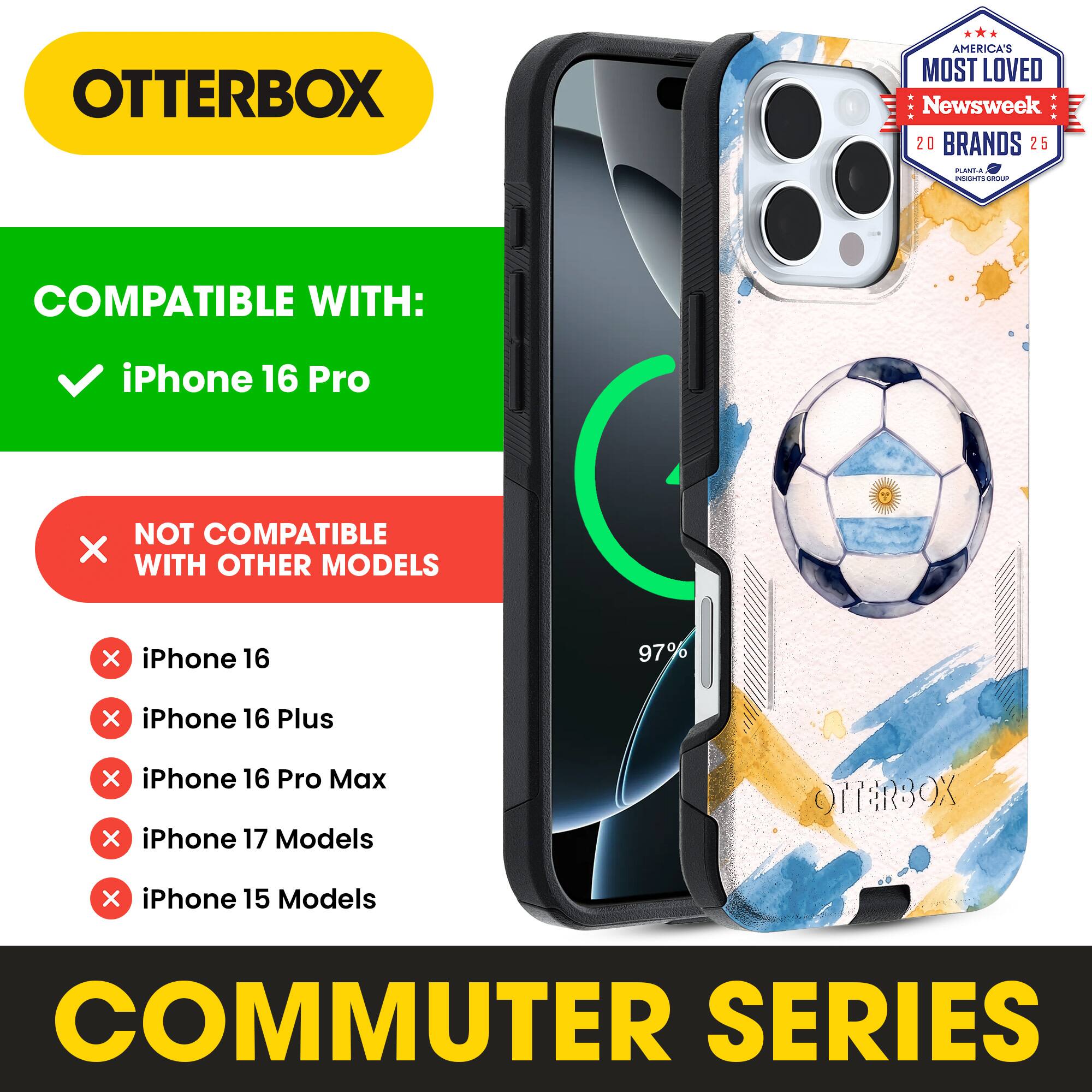OTTERBOX AMERICA'S MOST LOVED Newsweek 20 BRANDS 25

COMPATIBLE WITH: iPhone 16 Pro

NOT COMPATIBLE WITH OTHER MODELS

iPhone 16
iPhone 16 Plus
iPhone 16 Pro Max
iPhone 17 Models
iPhone 15 Models

COMMUTER SERIES