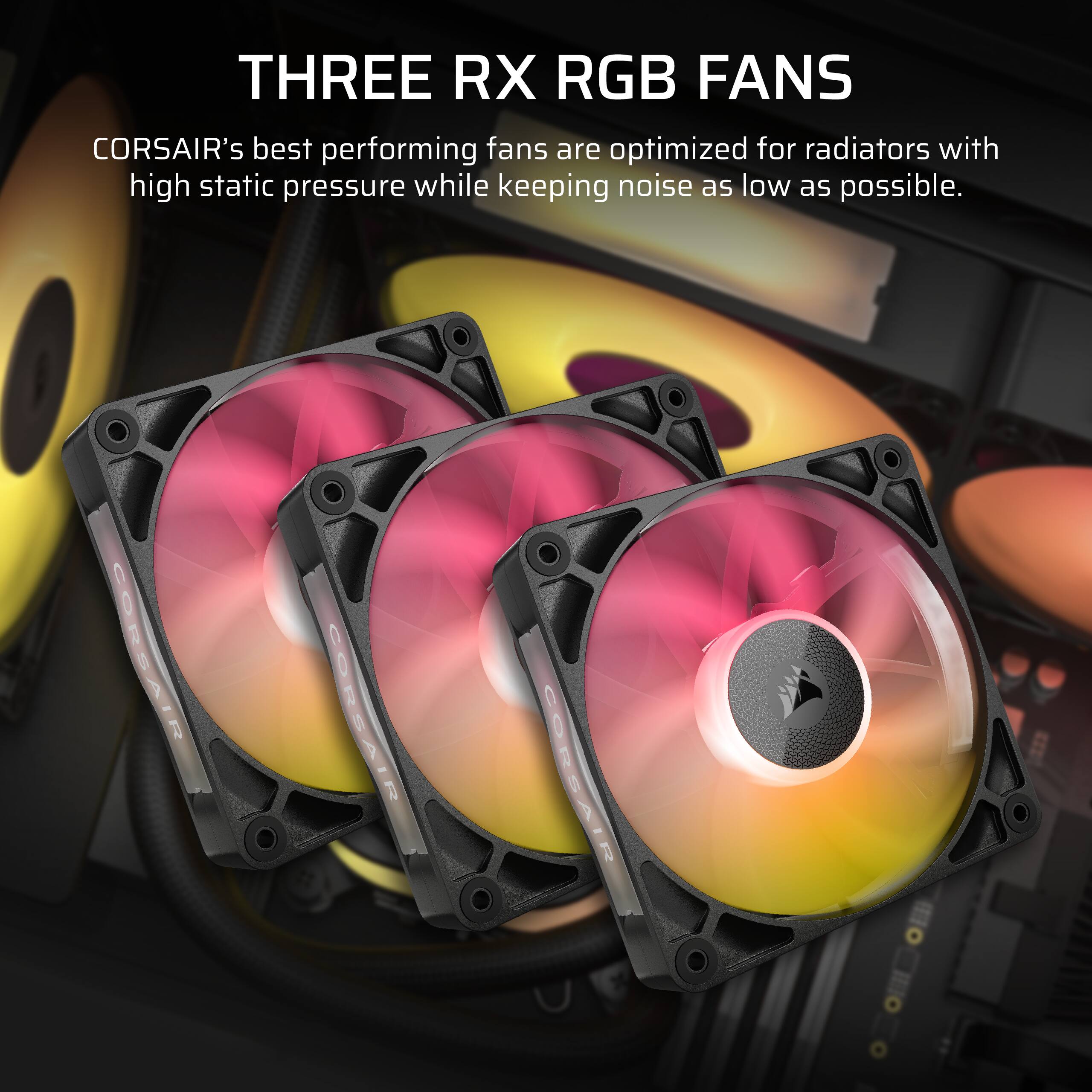 THREE RX RGB FANS

CORSAIR's best performing fans are optimized for radiators with high static pressure while keeping noise as low as possible.