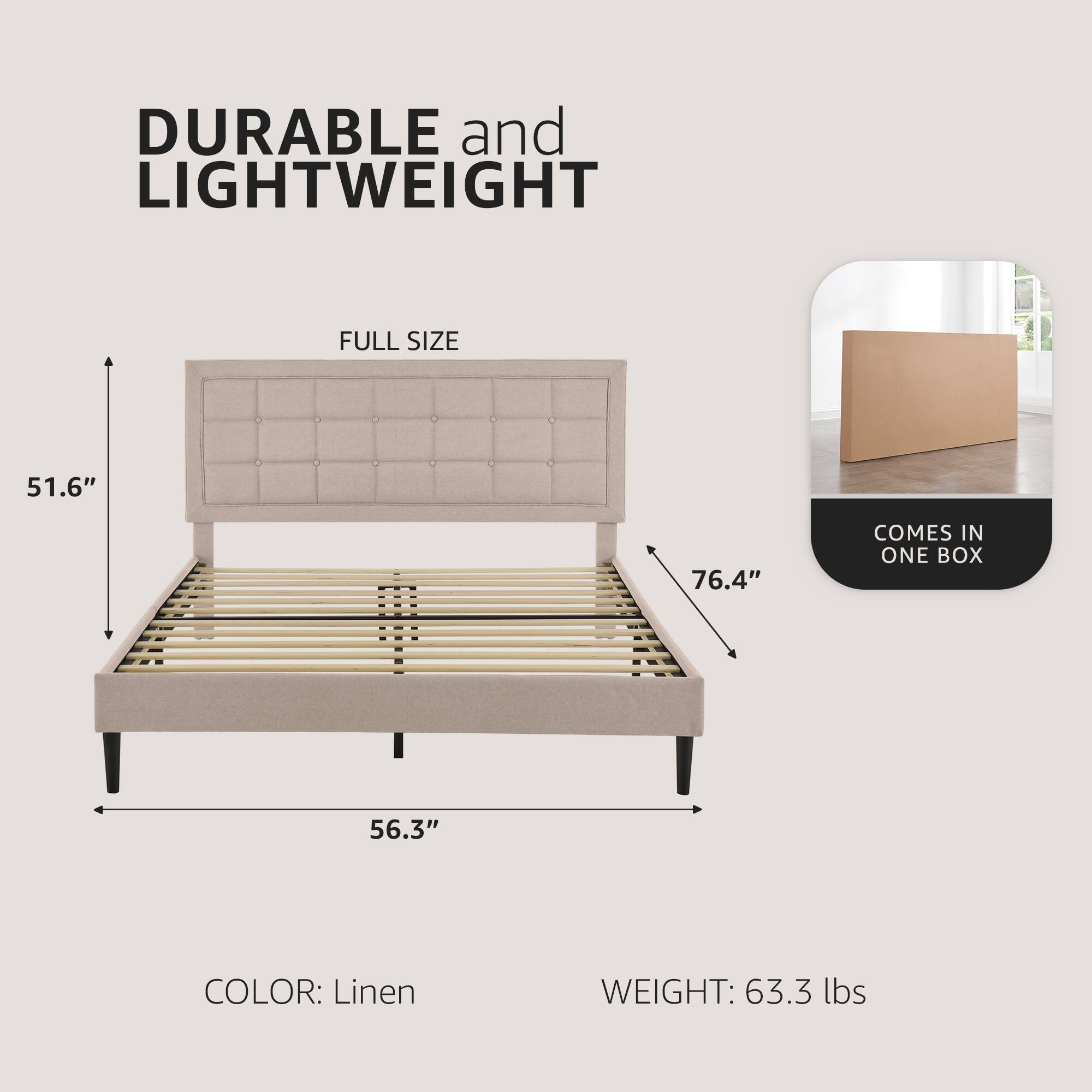 DURABLE and LIGHTWEIGHT  
FULL SIZE  
51.6" x 76.4" x 56.3"  
COLOR: Linen  
WEIGHT: 63.3 lbs  
COMES IN ONE BOX