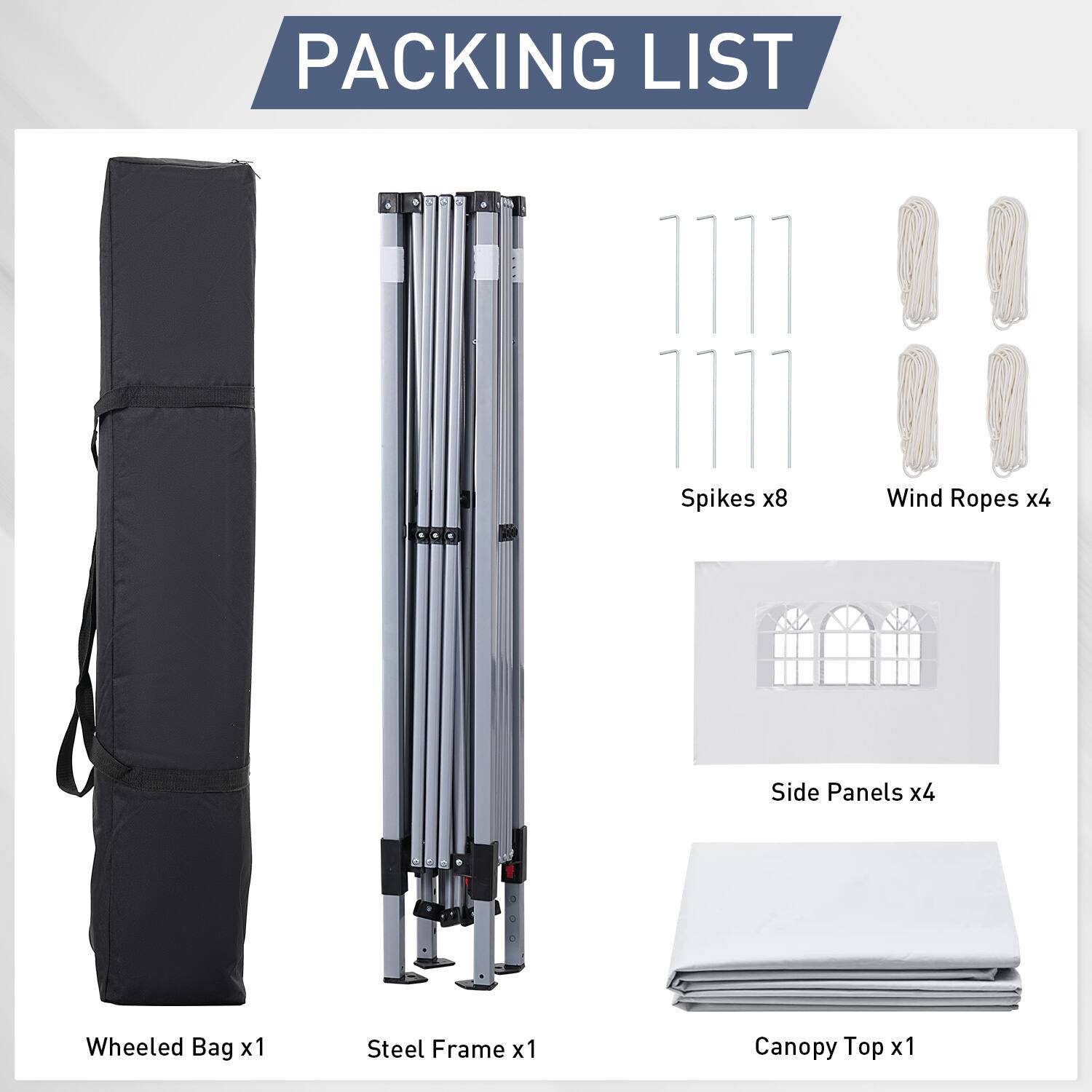 PACKING LIST

Wheeled Bag x1
Steel Frame x1
Canopy Top x1
Spikes x8
Wind Ropes x4
Side Panels x4