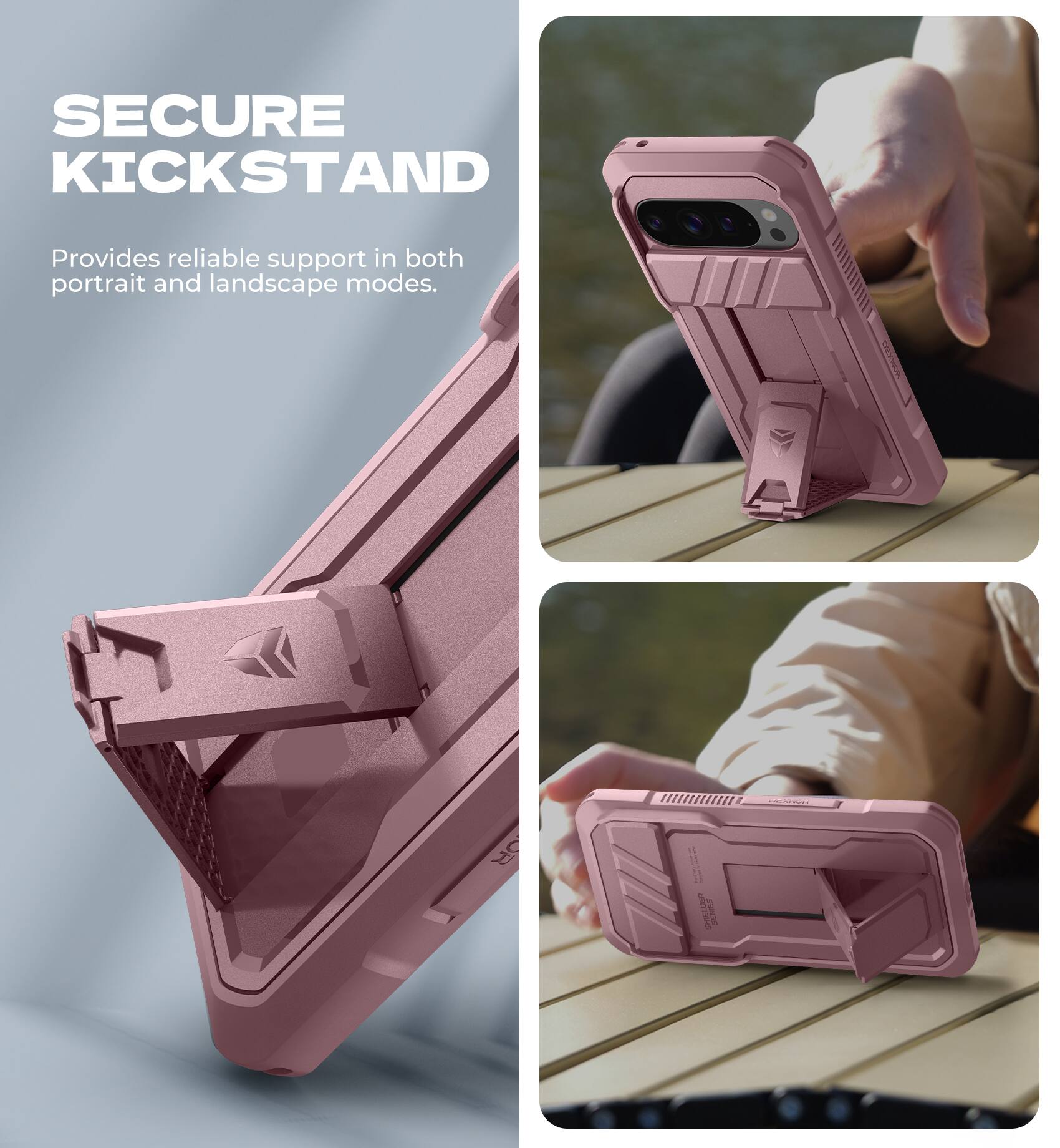 SECURE KICKSTAND  
Provides reliable support in both portrait and landscape modes.