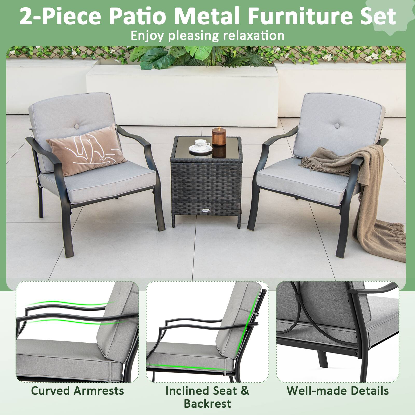 2-Piece Patio Metal Furniture Set  
Enjoy pleasing relaxation  

Curved Armrests  
Inclined Seat & Backrest  
Well-made Details