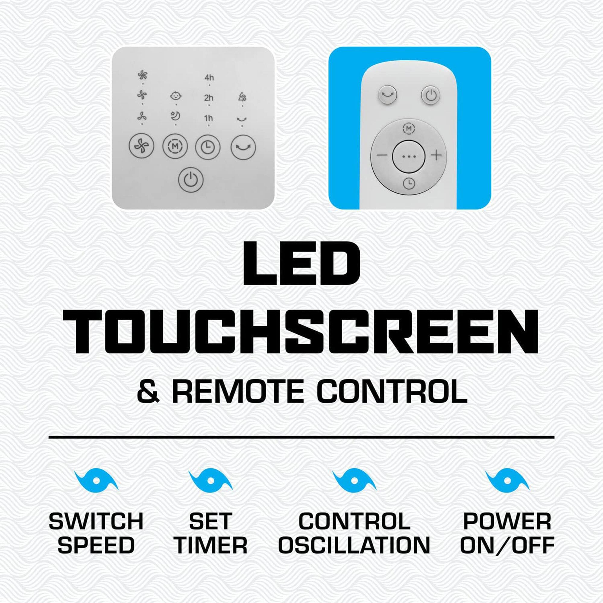 LED TOUCHSCREEN & REMOTE CONTROL

- SWITCH SPEED
- SET TIMER
- CONTROL OSCILLATION
- POWER ON/OFF