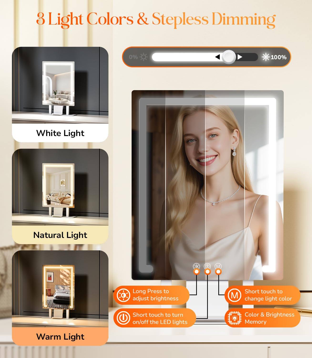 3 Light Colors & Stepless Dimming

- White Light
- Natural Light
- Warm Light

Long Press to adjust brightness  
Short touch to turn on/off the LED lights  
Short touch to change light color  
Color & Brightness Memory