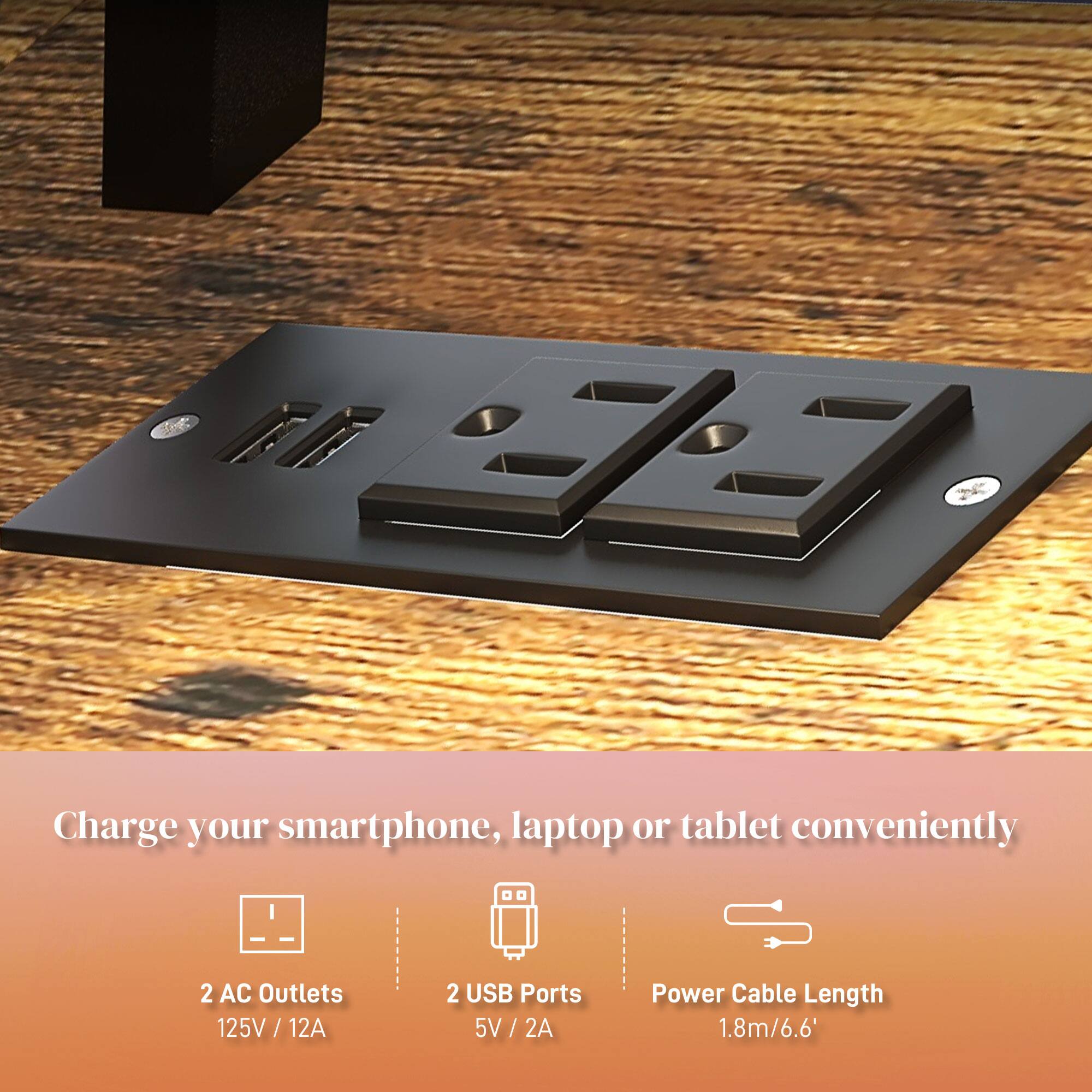 Charge your smartphone, laptop or tablet conveniently

- 2 AC Outlets
  - 125V / 12A

- 2 USB Ports
  - 5V / 2A

- Power Cable Length
  - 1.8m / 6.6"