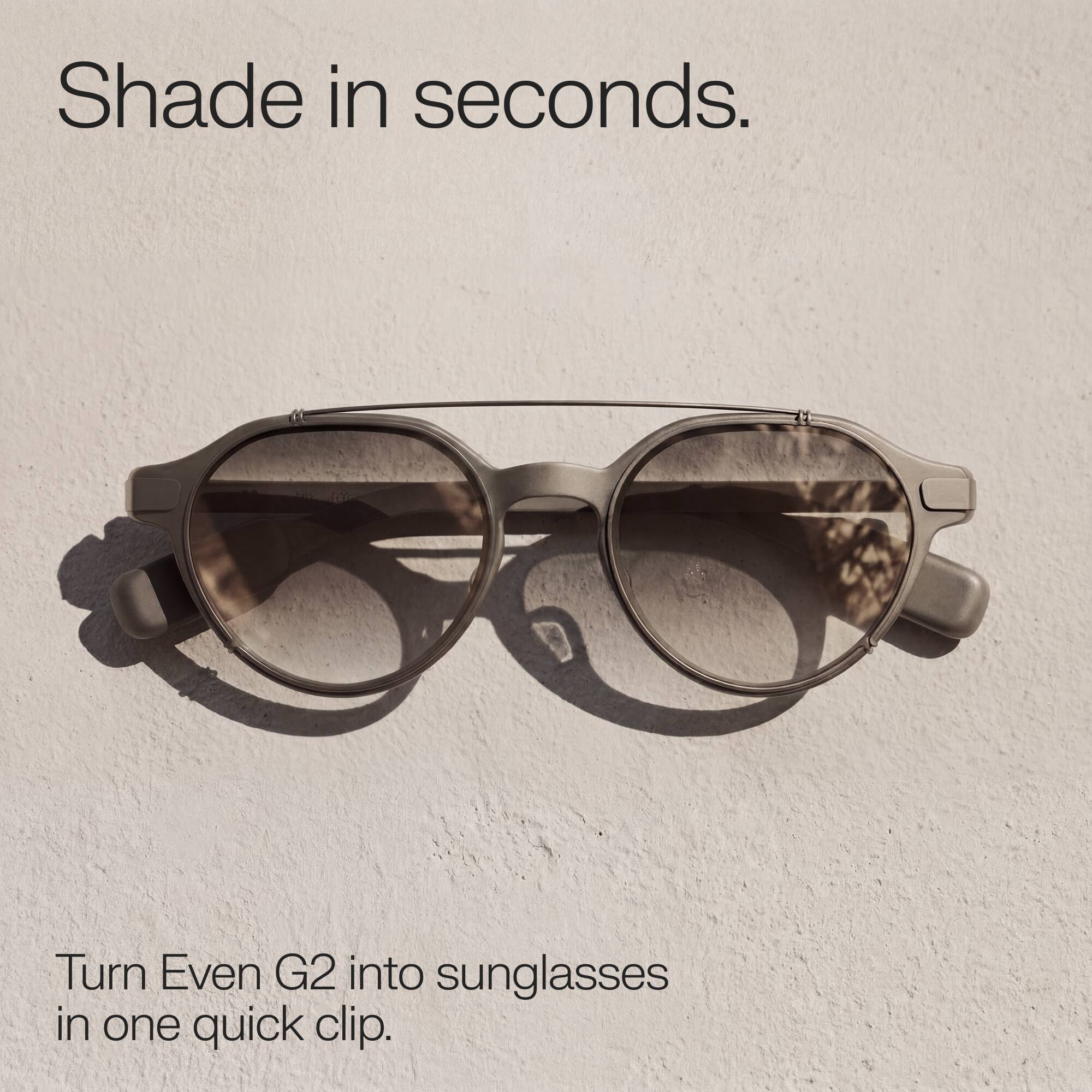 Shade in seconds.  
Turn Even G2 into sunglasses in one quick clip.